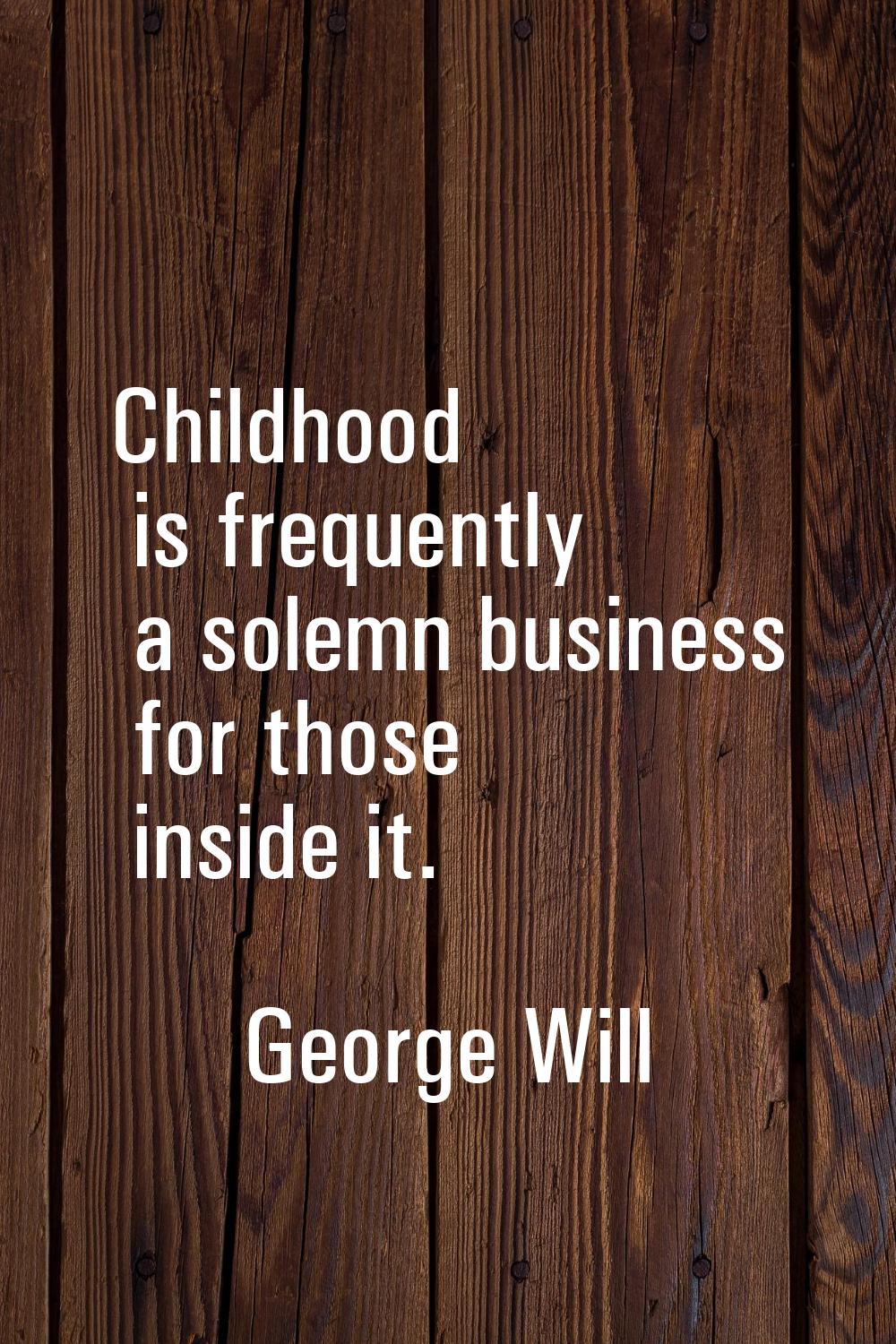 Childhood is frequently a solemn business for those inside it.