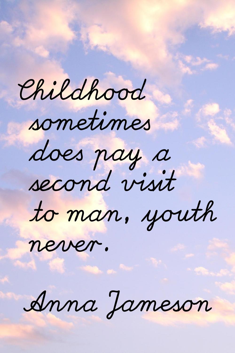 Childhood sometimes does pay a second visit to man, youth never.