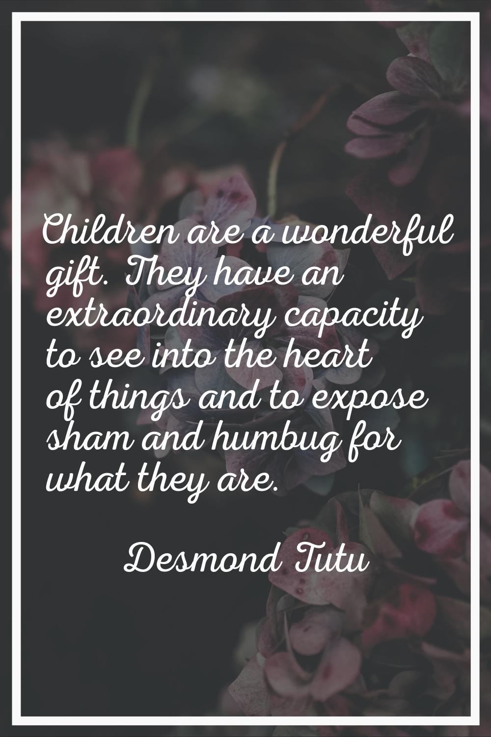 Children are a wonderful gift. They have an extraordinary capacity to see into the heart of things 