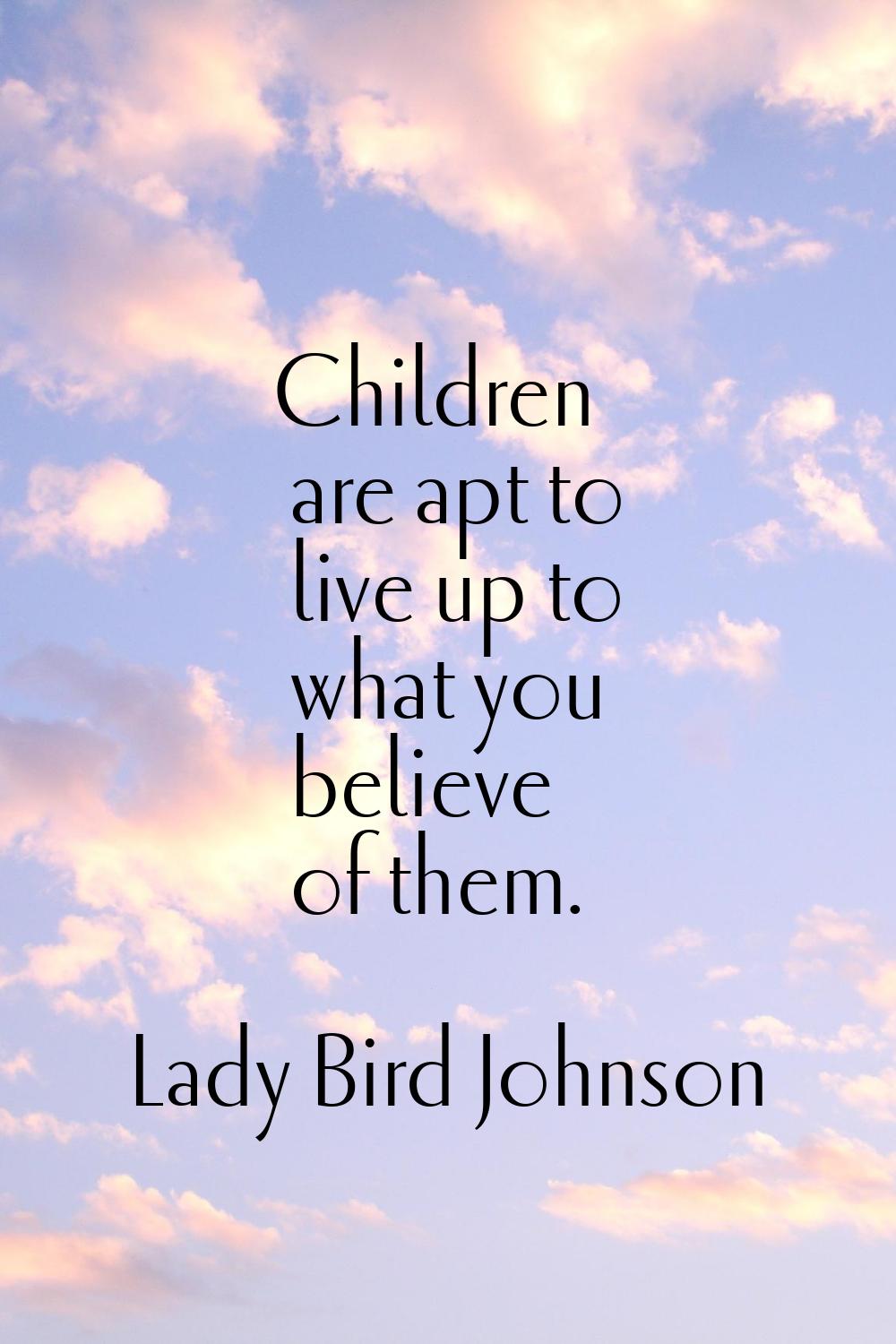 Children are apt to live up to what you believe of them.