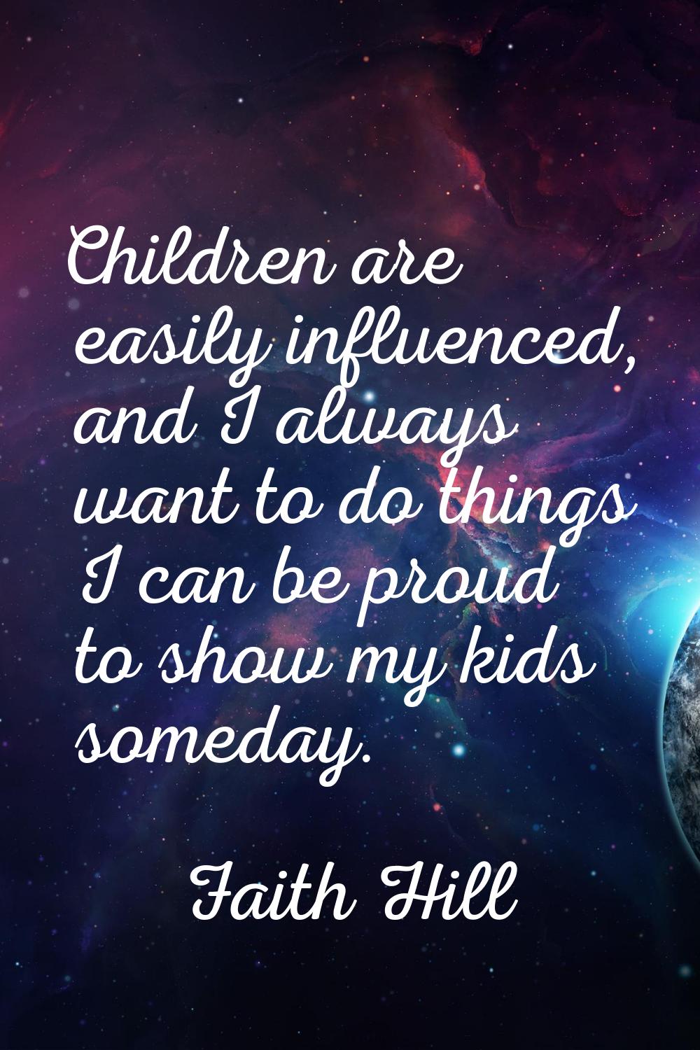 Children are easily influenced, and I always want to do things I can be proud to show my kids somed