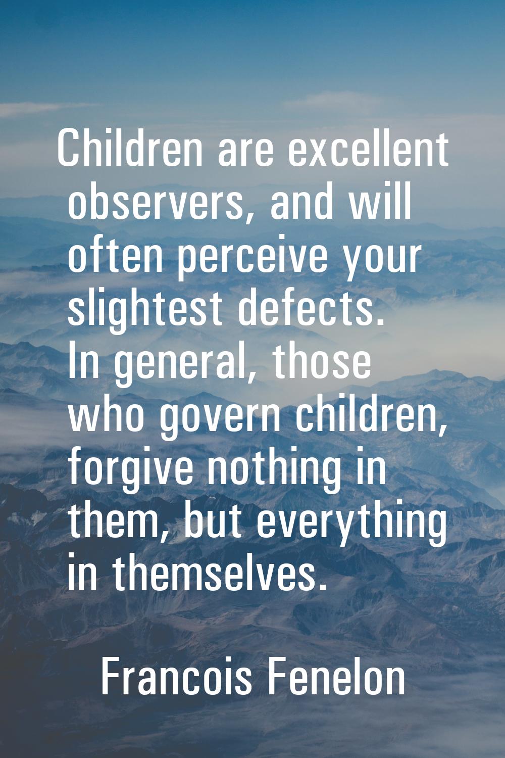 Children are excellent observers, and will often perceive your slightest defects. In general, those