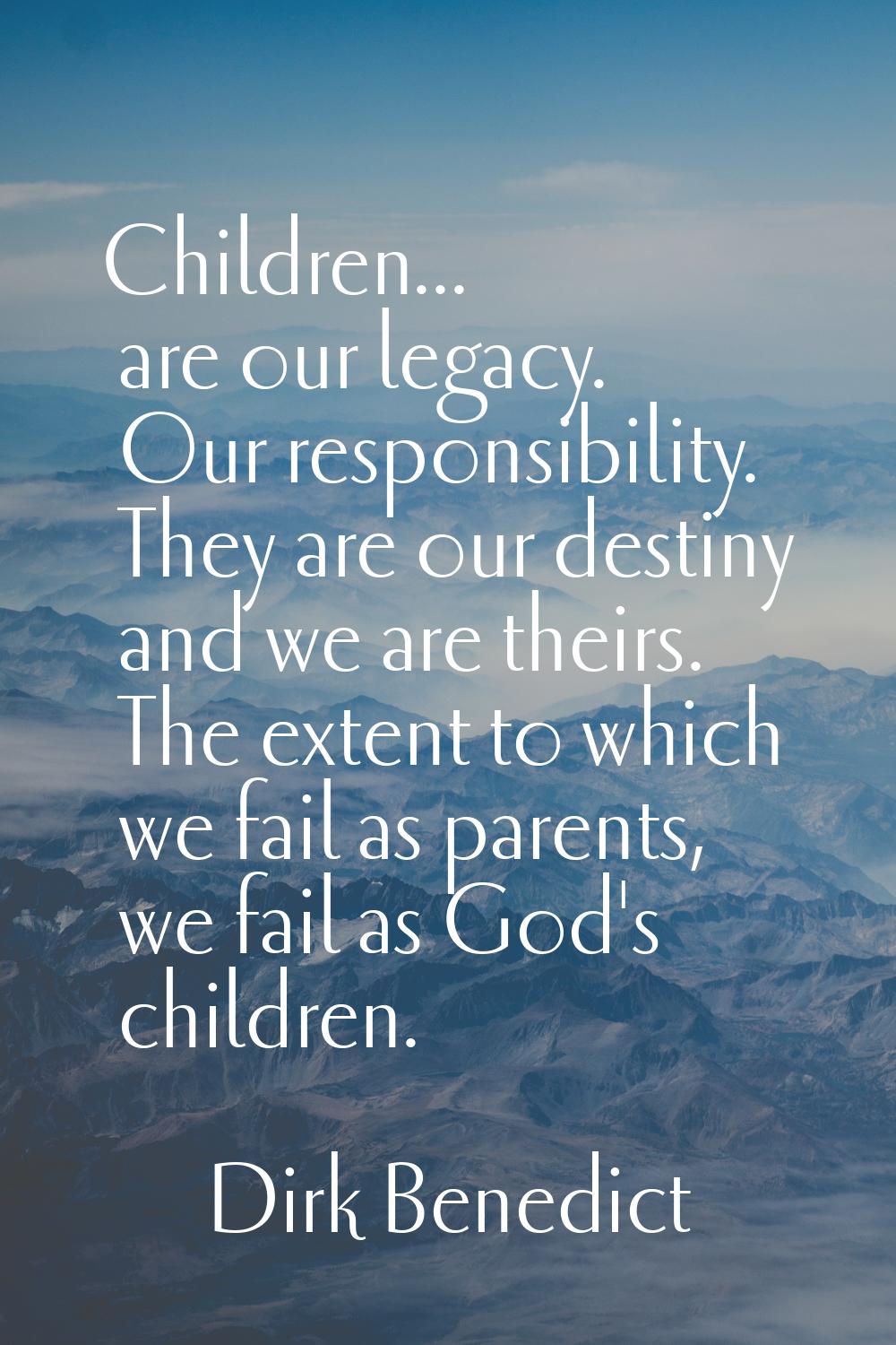 Children... are our legacy. Our responsibility. They are our destiny and we are theirs. The extent 