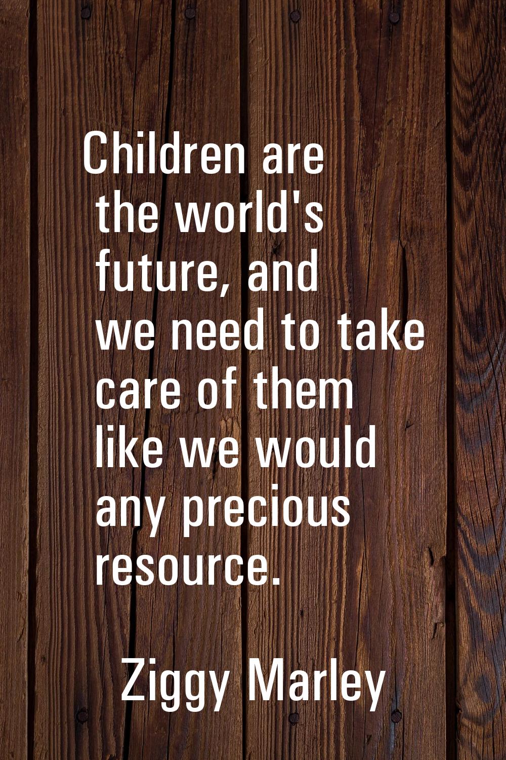 Children are the world's future, and we need to take care of them like we would any precious resour