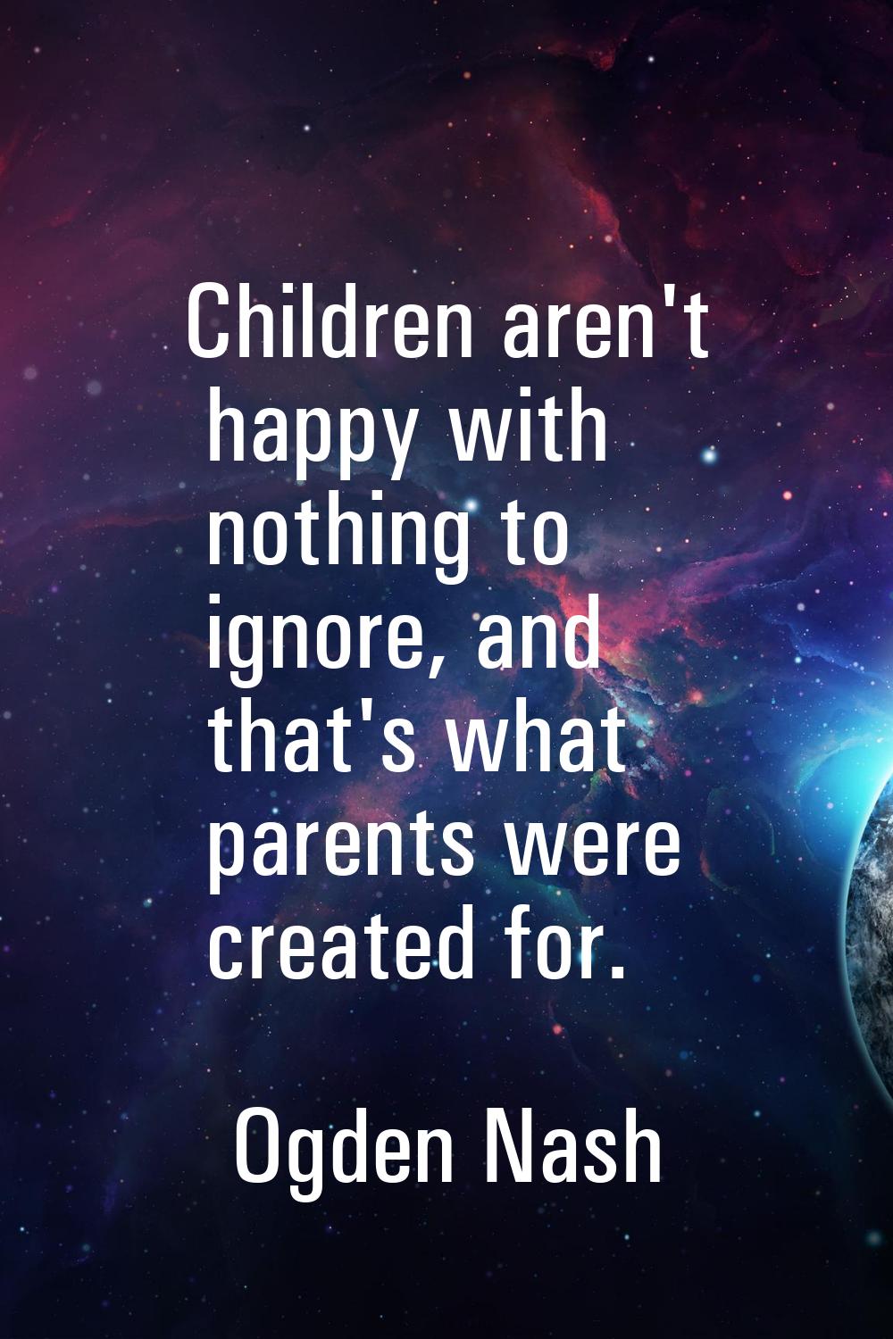 Children aren't happy with nothing to ignore, and that's what parents were created for.