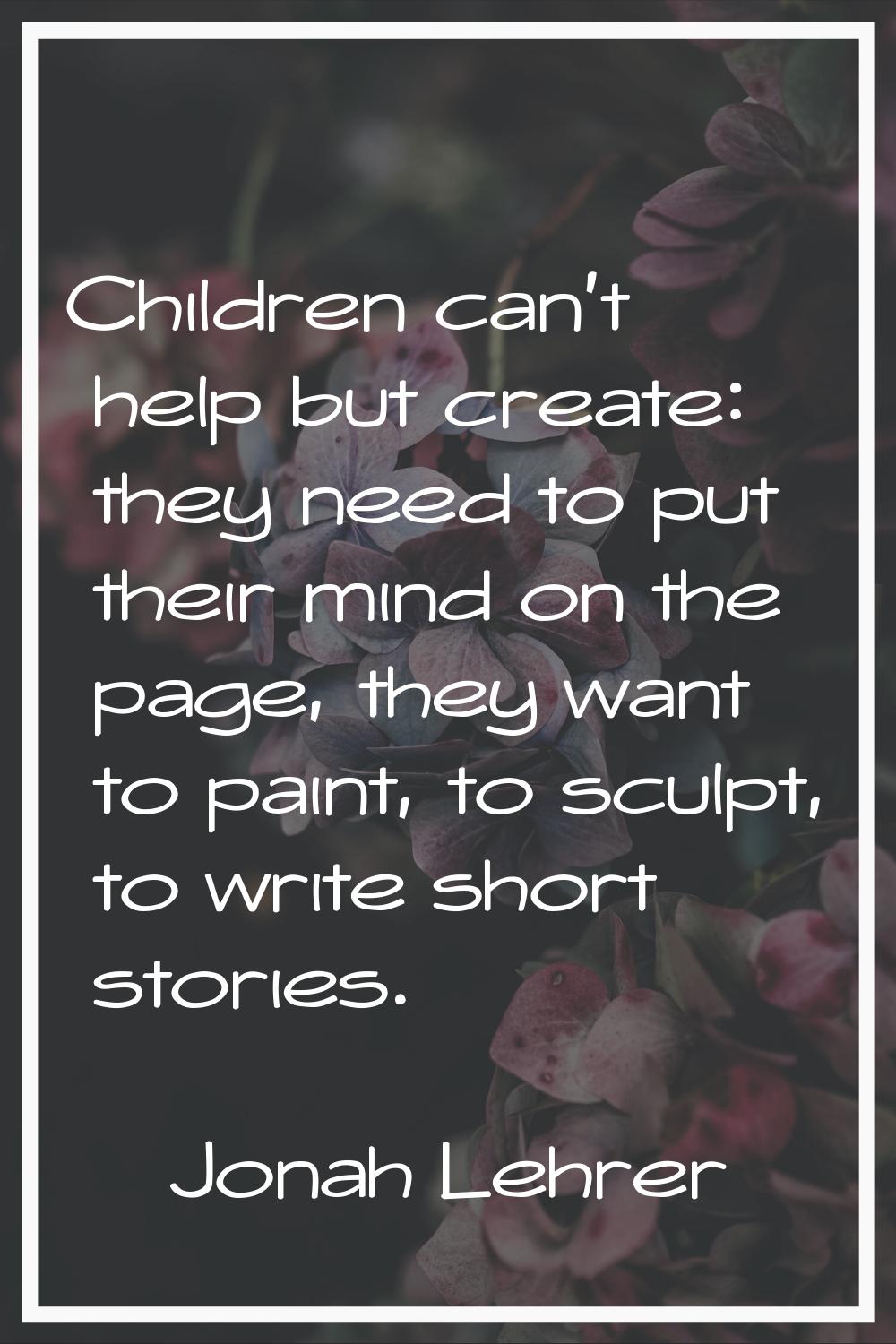 Children can't help but create: they need to put their mind on the page, they want to paint, to scu