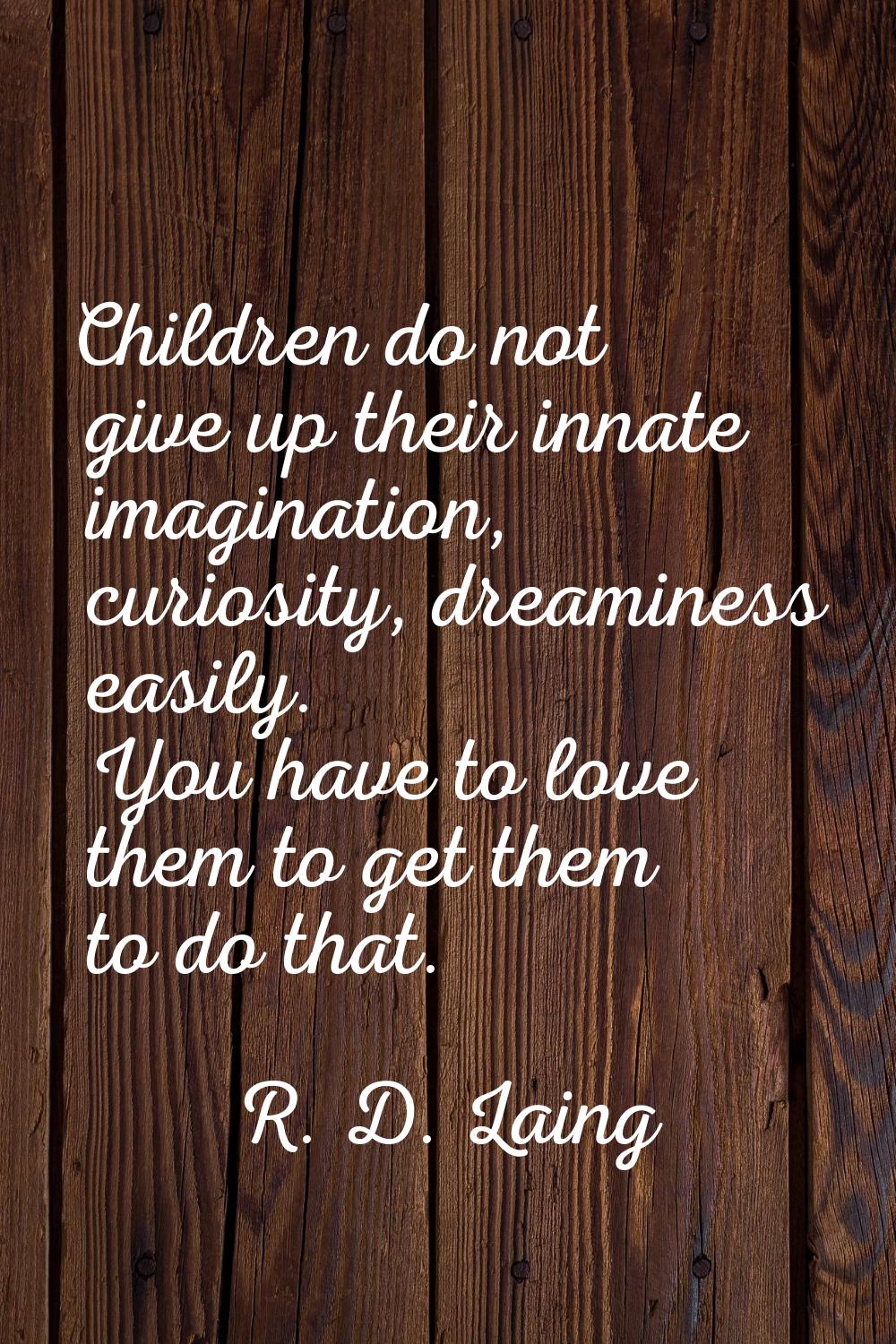 Children do not give up their innate imagination, curiosity, dreaminess easily. You have to love th