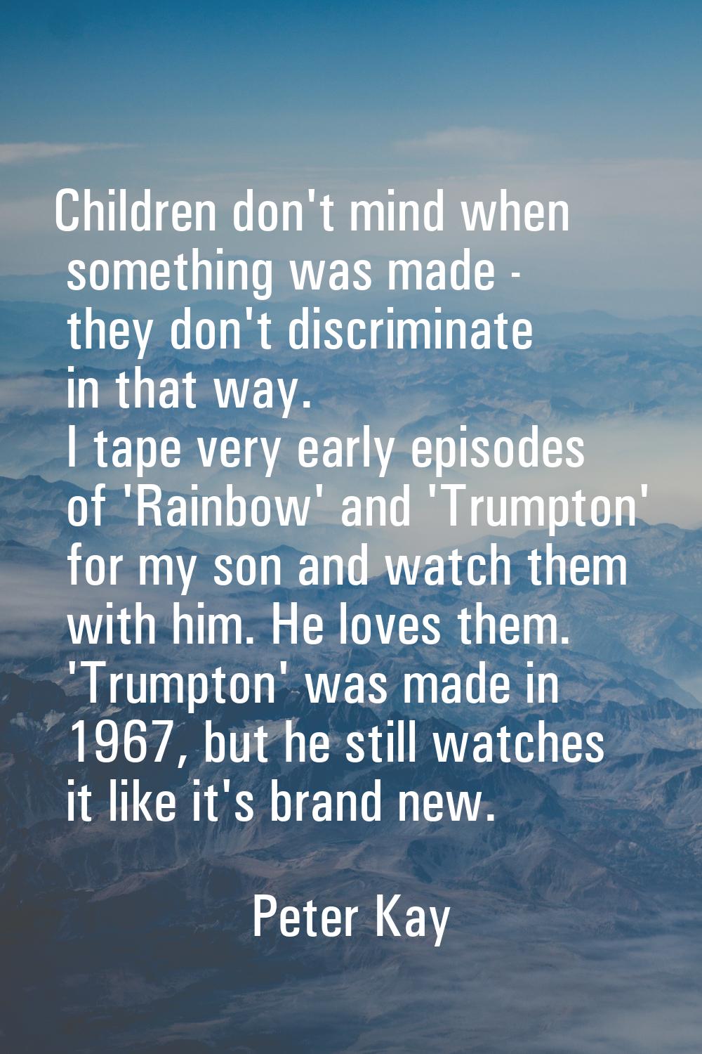 Children don't mind when something was made - they don't discriminate in that way. I tape very earl