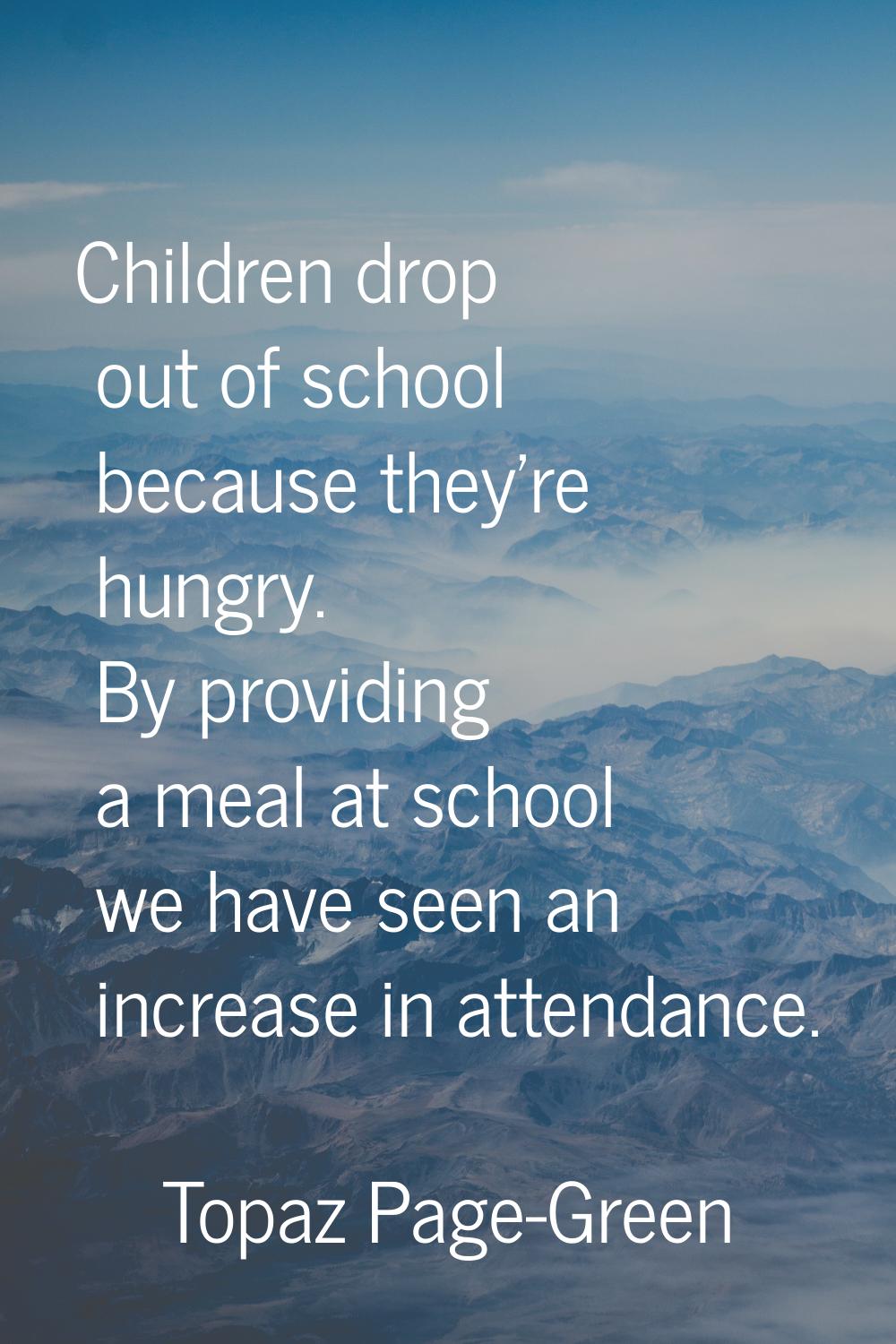 Children drop out of school because they're hungry. By providing a meal at school we have seen an i