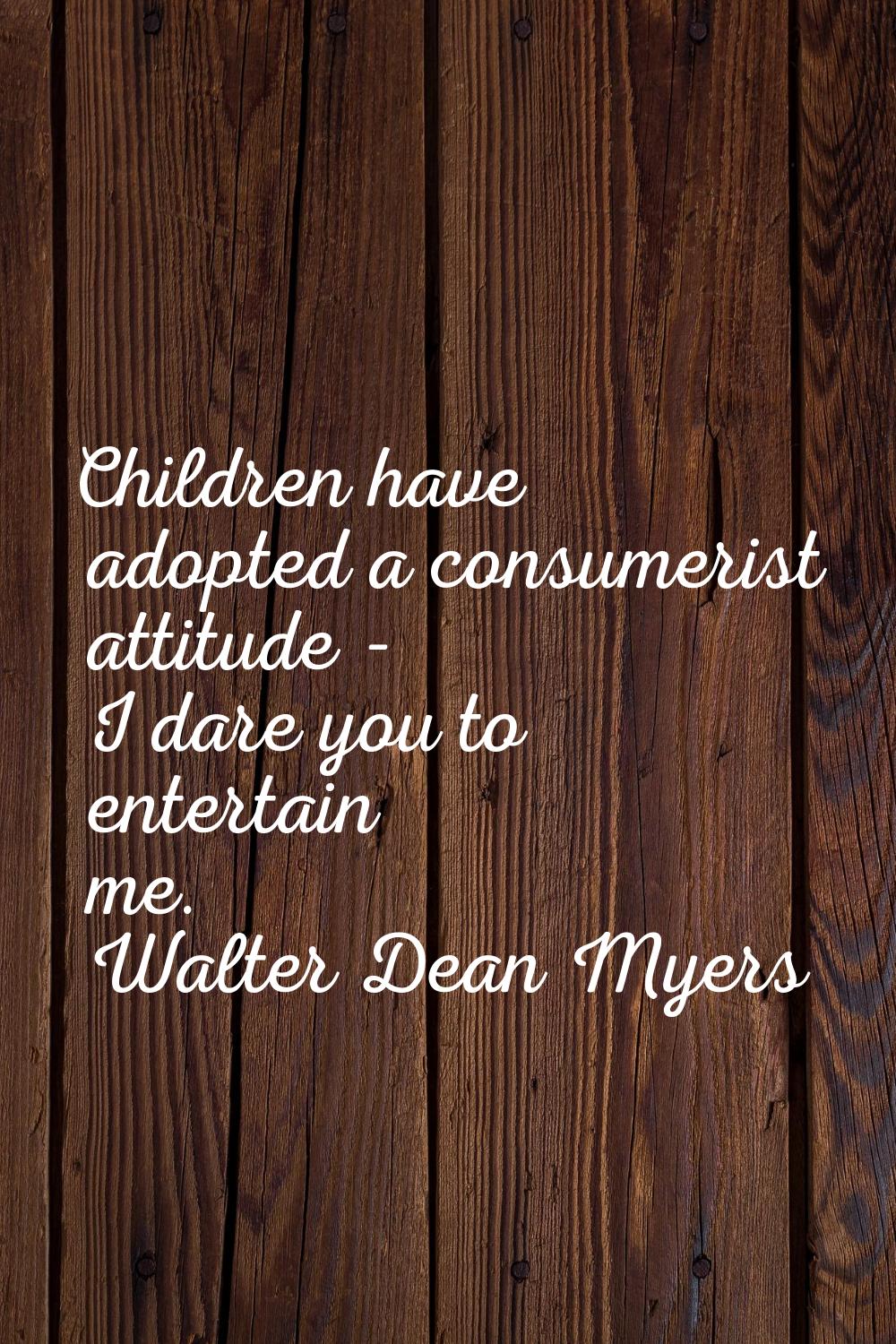 Children have adopted a consumerist attitude - I dare you to entertain me.