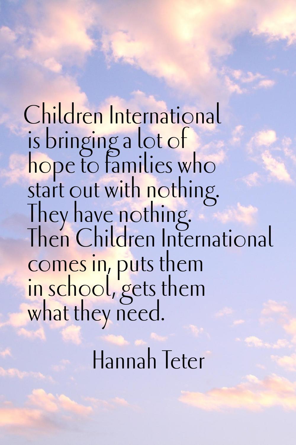 Children International is bringing a lot of hope to families who start out with nothing. They have 