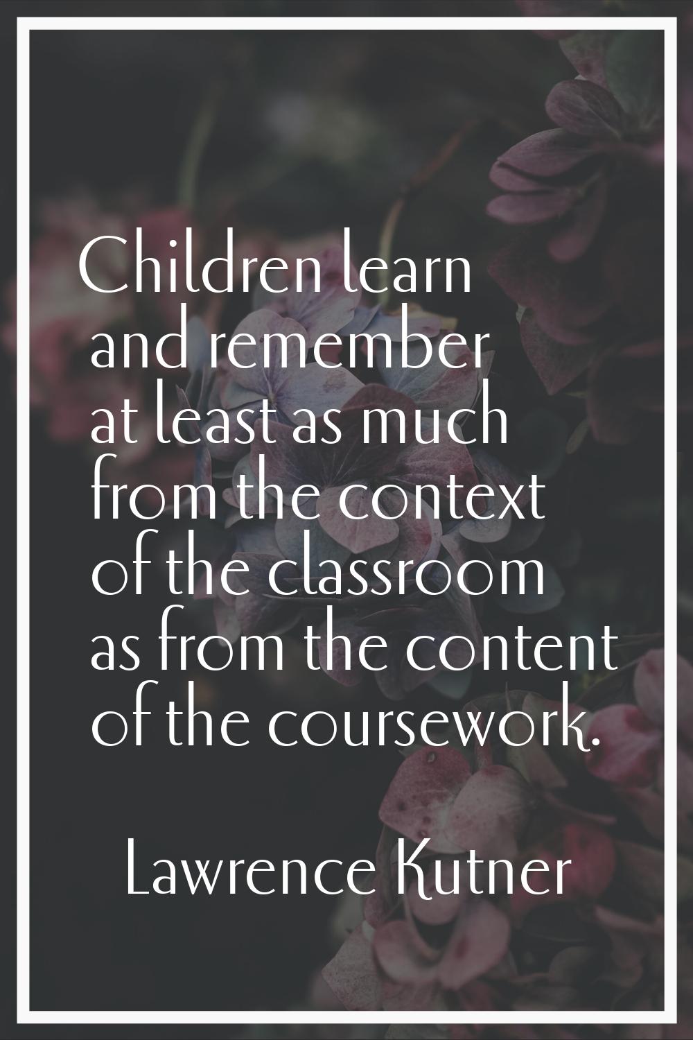 Children learn and remember at least as much from the context of the classroom as from the content 