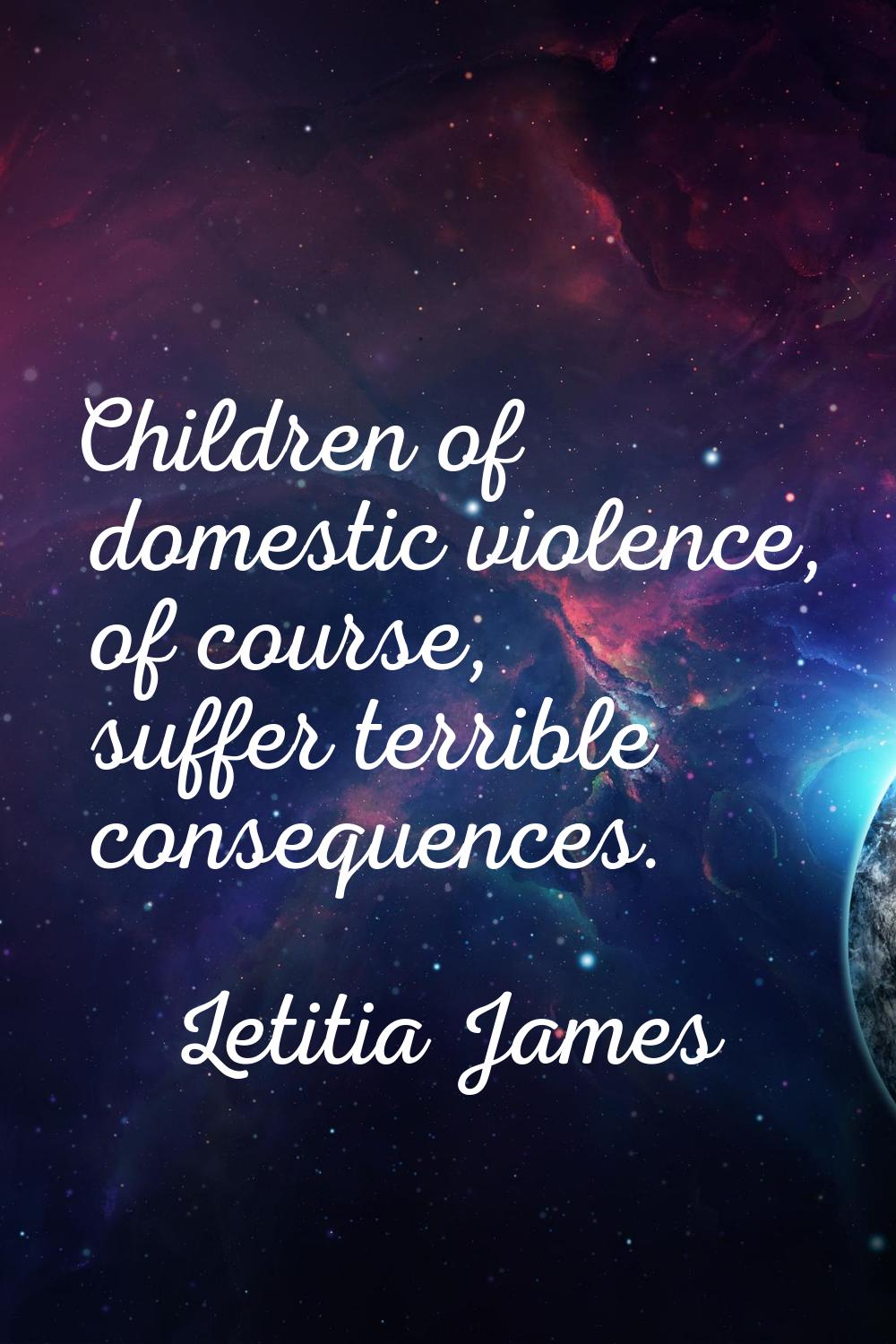 Children of domestic violence, of course, suffer terrible consequences.