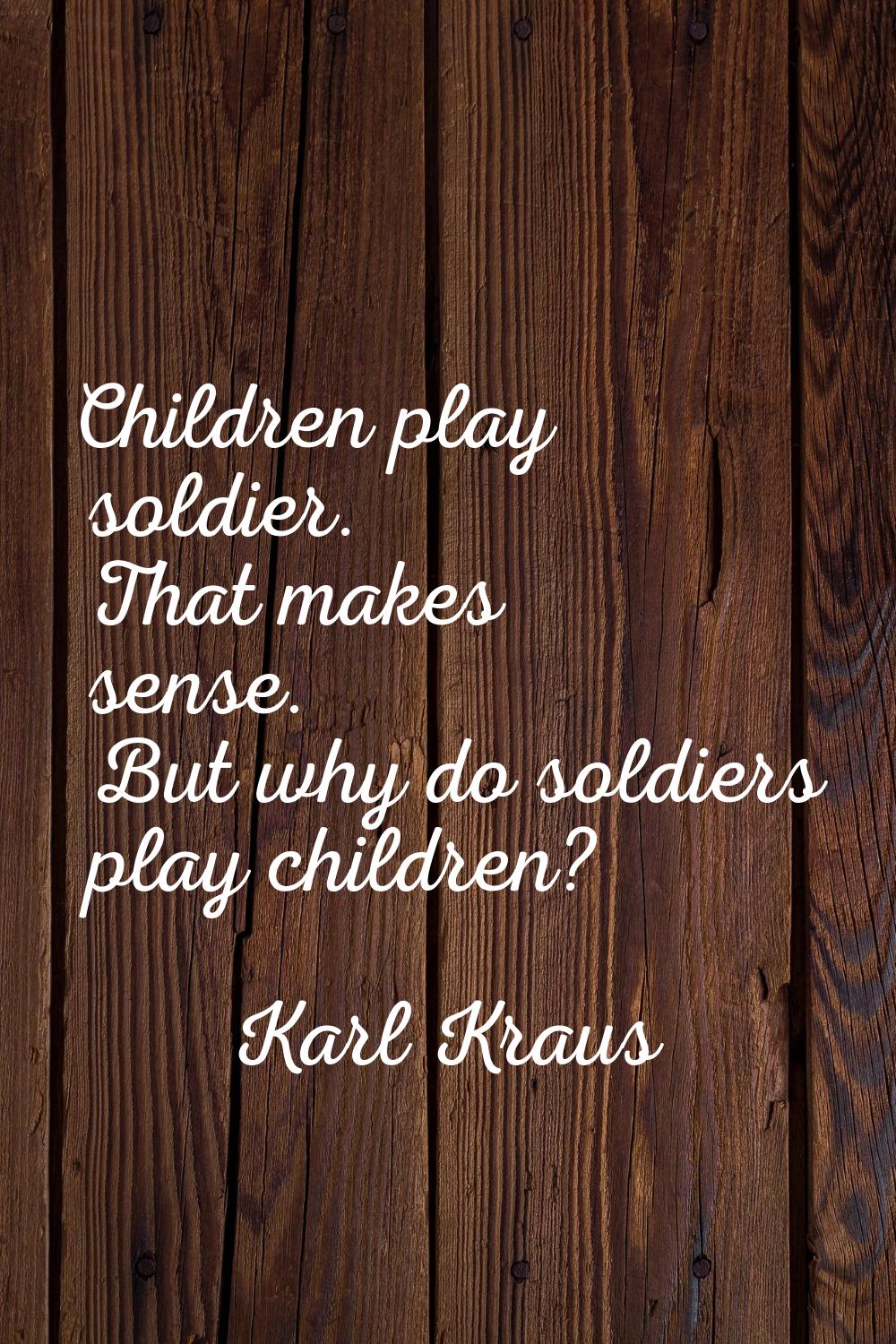 Children play soldier. That makes sense. But why do soldiers play children?