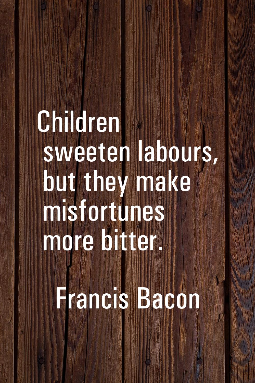 Children sweeten labours, but they make misfortunes more bitter.