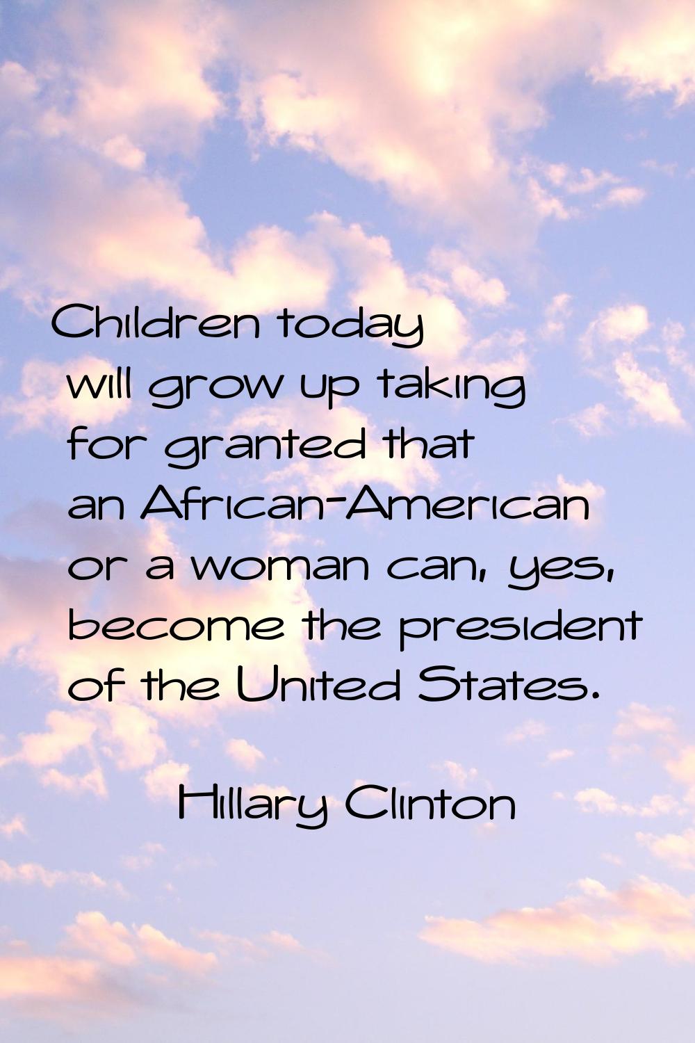 Children today will grow up taking for granted that an African-American or a woman can, yes, become