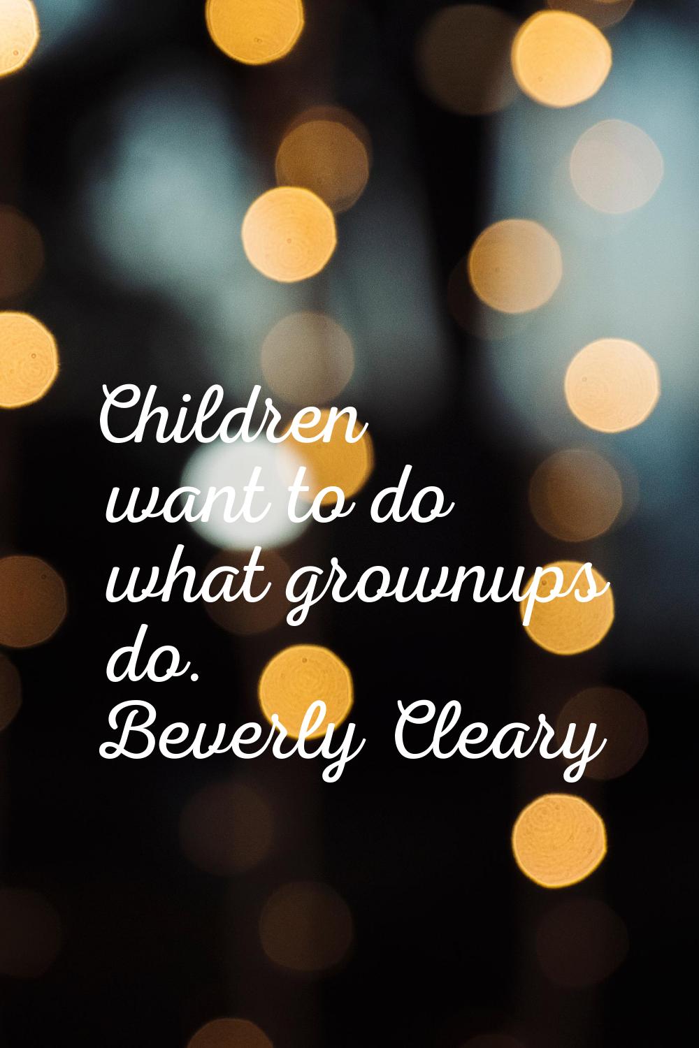 Children want to do what grownups do.