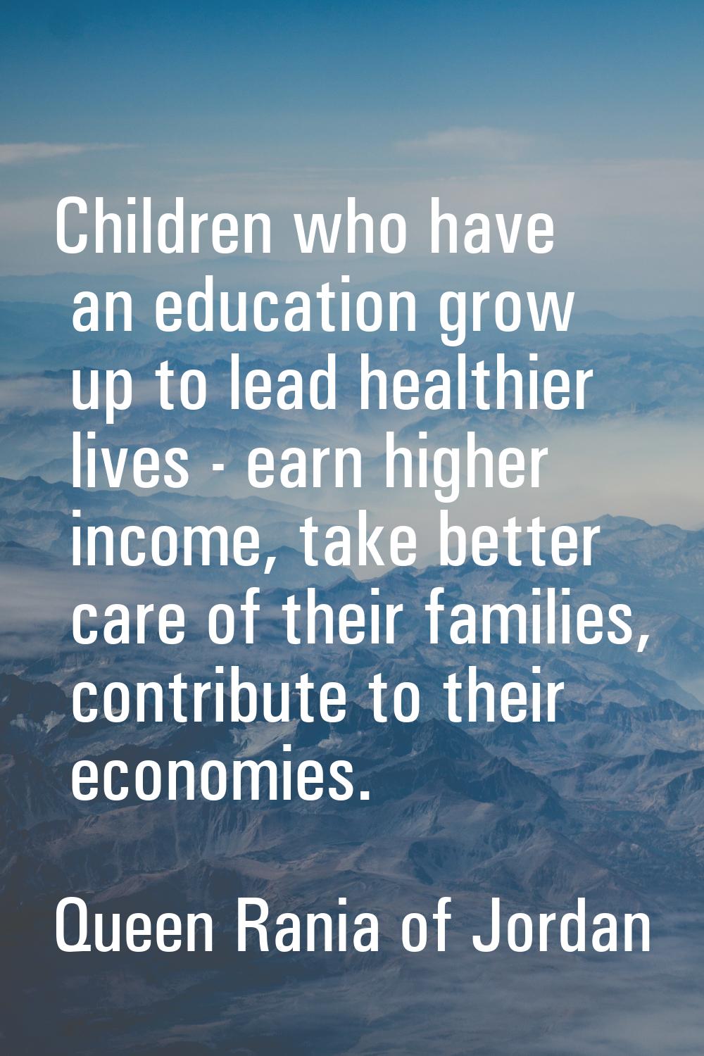 Children who have an education grow up to lead healthier lives - earn higher income, take better ca