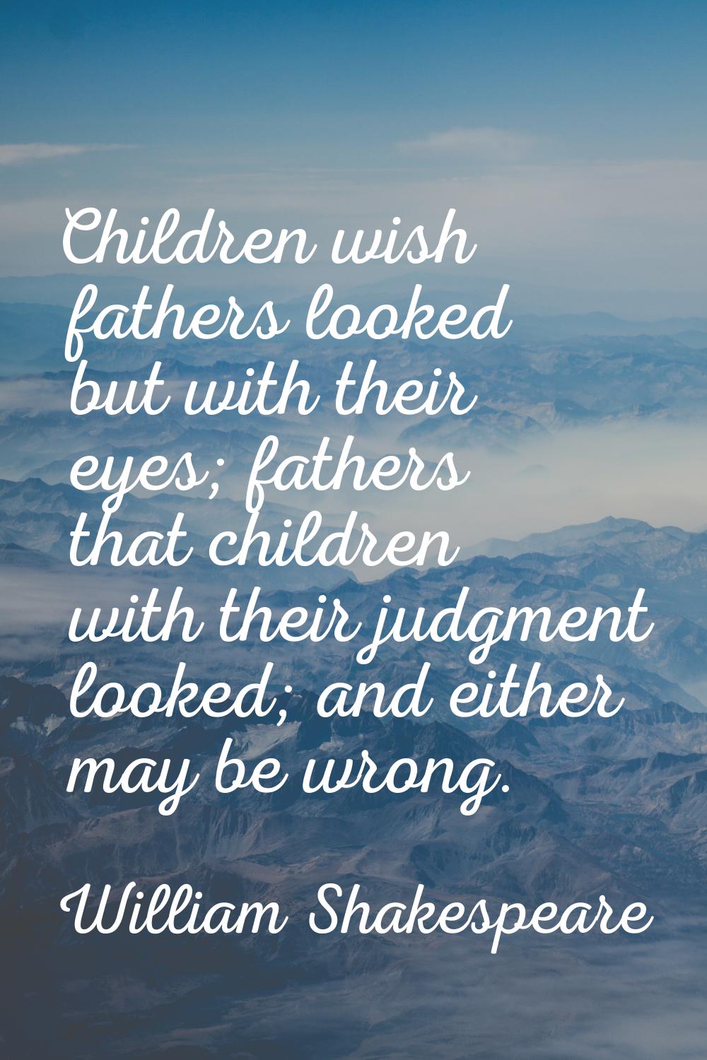 Children wish fathers looked but with their eyes; fathers that children with their judgment looked;