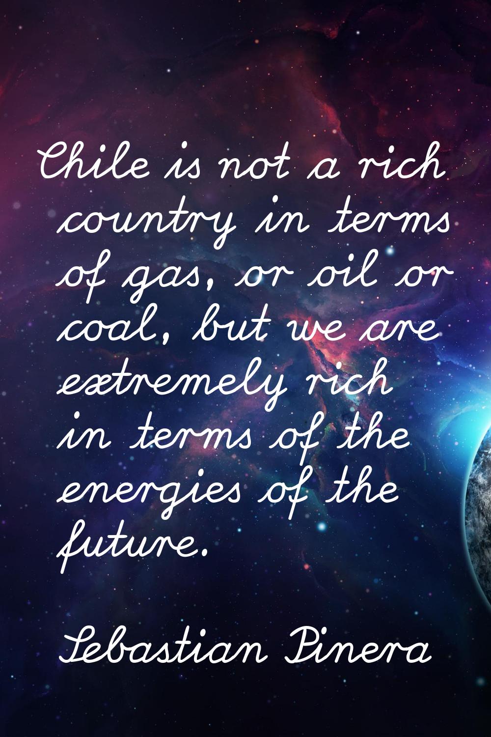 Chile is not a rich country in terms of gas, or oil or coal, but we are extremely rich in terms of 