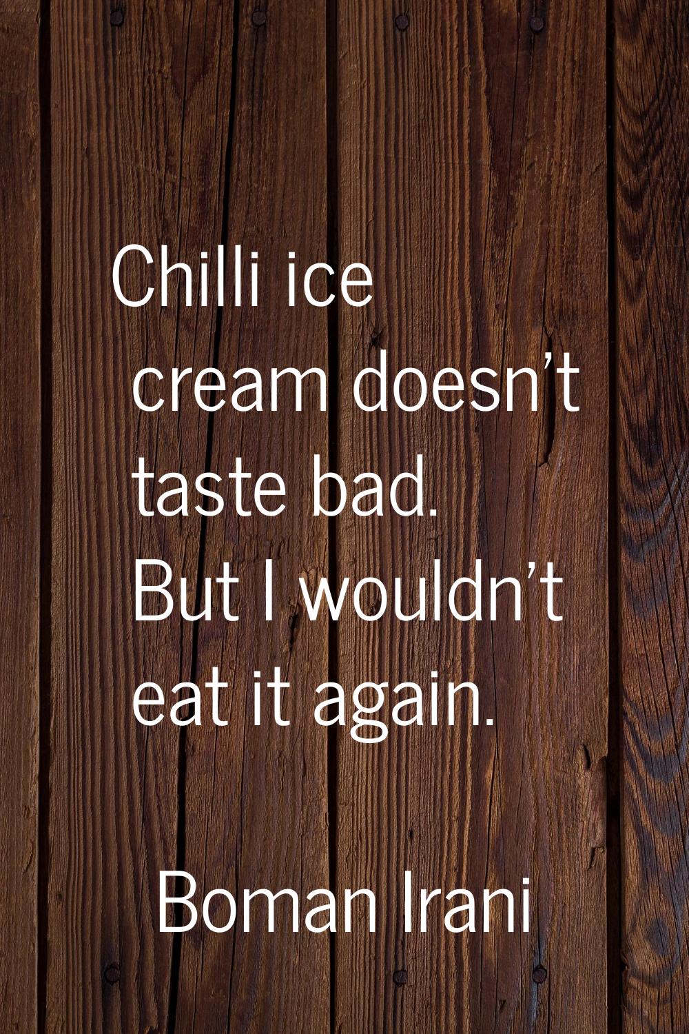 Chilli ice cream doesn't taste bad. But I wouldn't eat it again.
