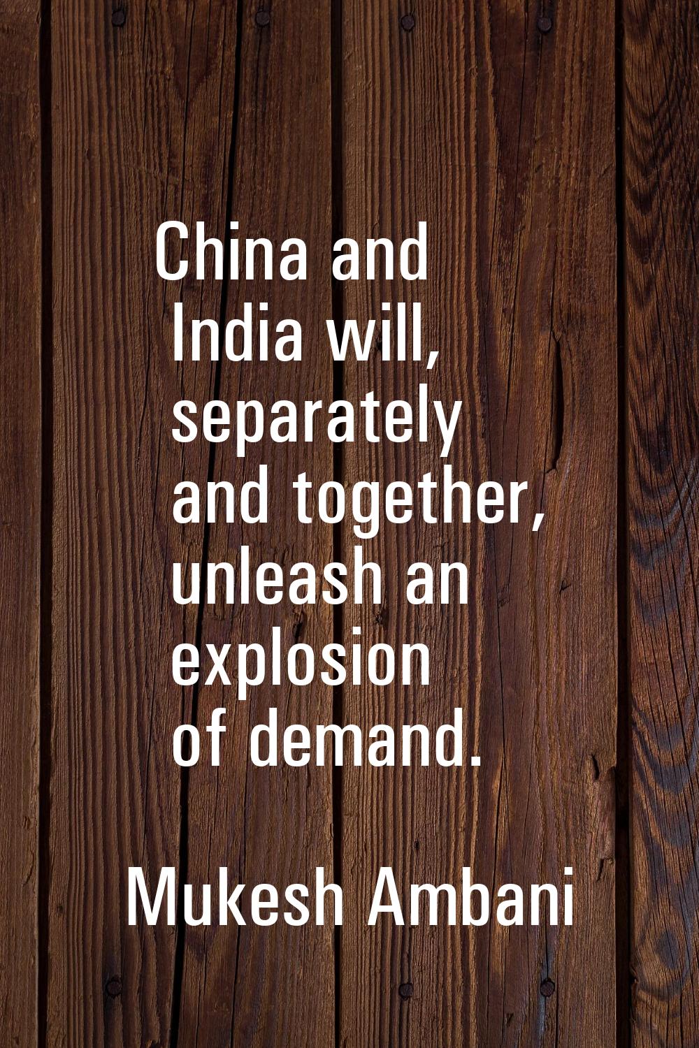 China and India will, separately and together, unleash an explosion of demand.