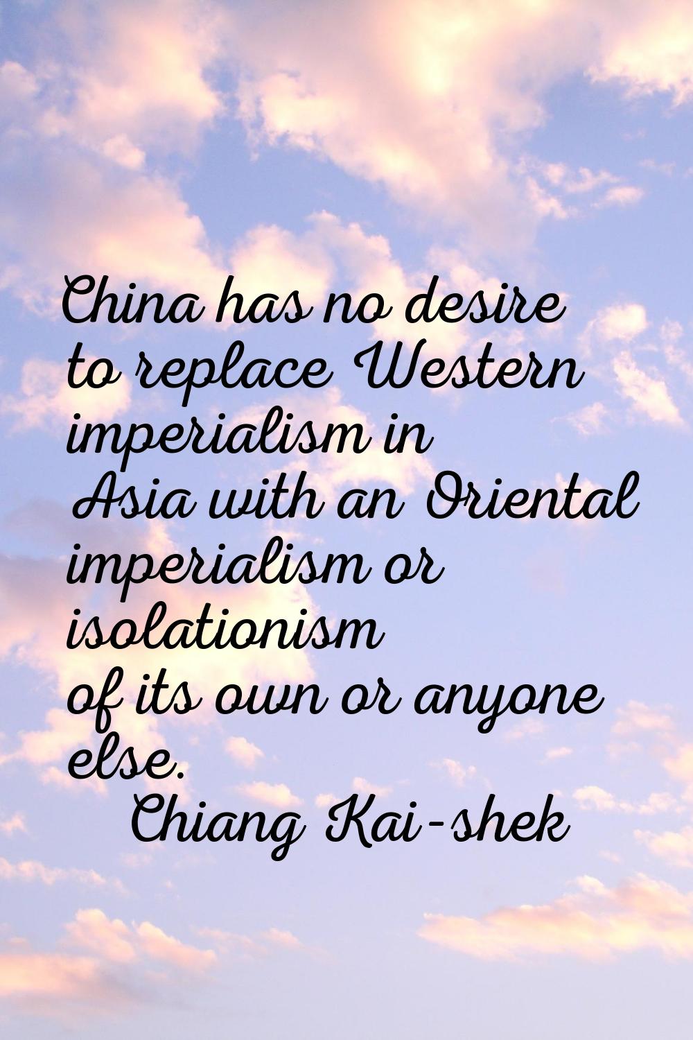 China has no desire to replace Western imperialism in Asia with an Oriental imperialism or isolatio