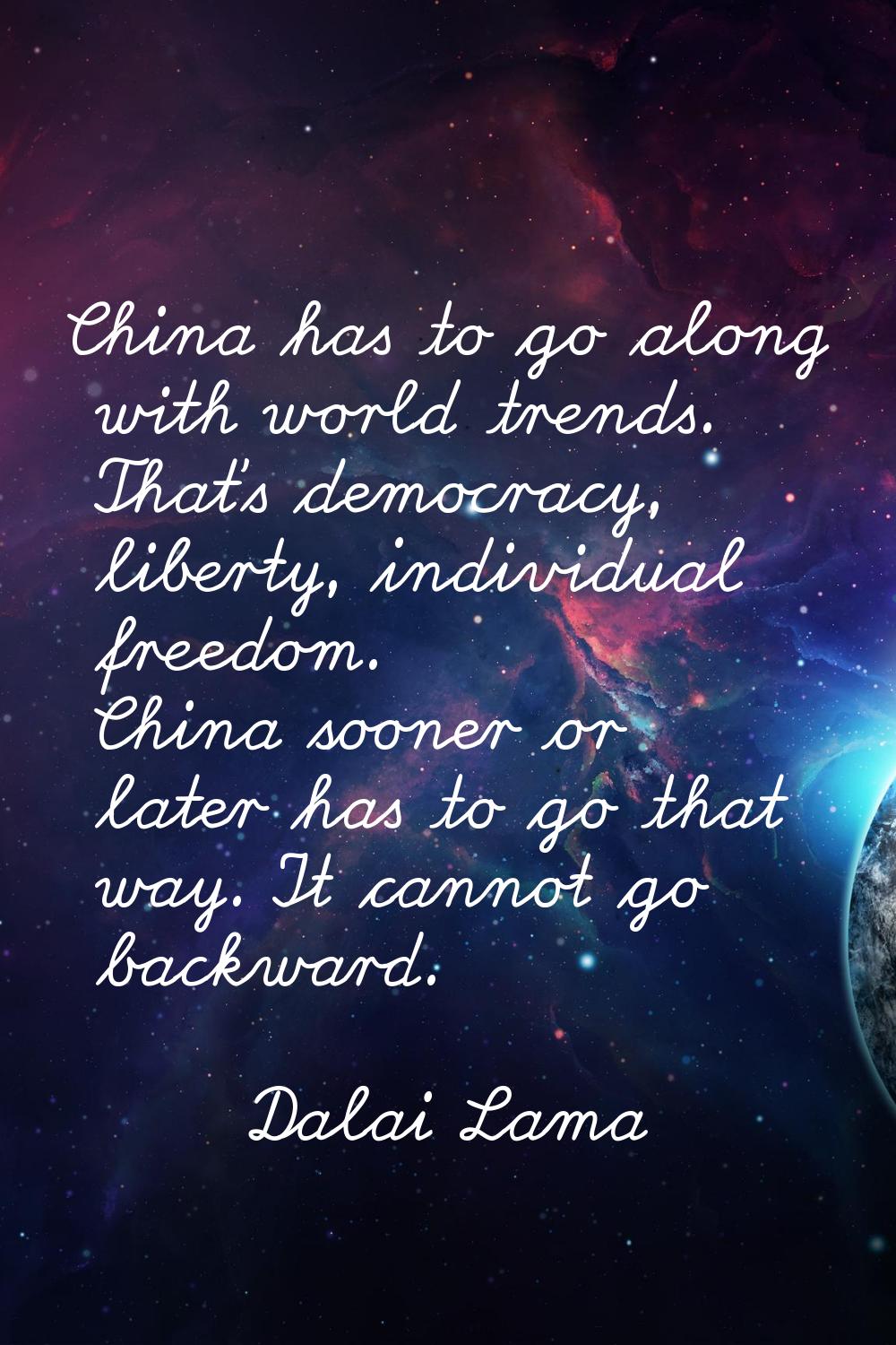 China has to go along with world trends. That's democracy, liberty, individual freedom. China soone