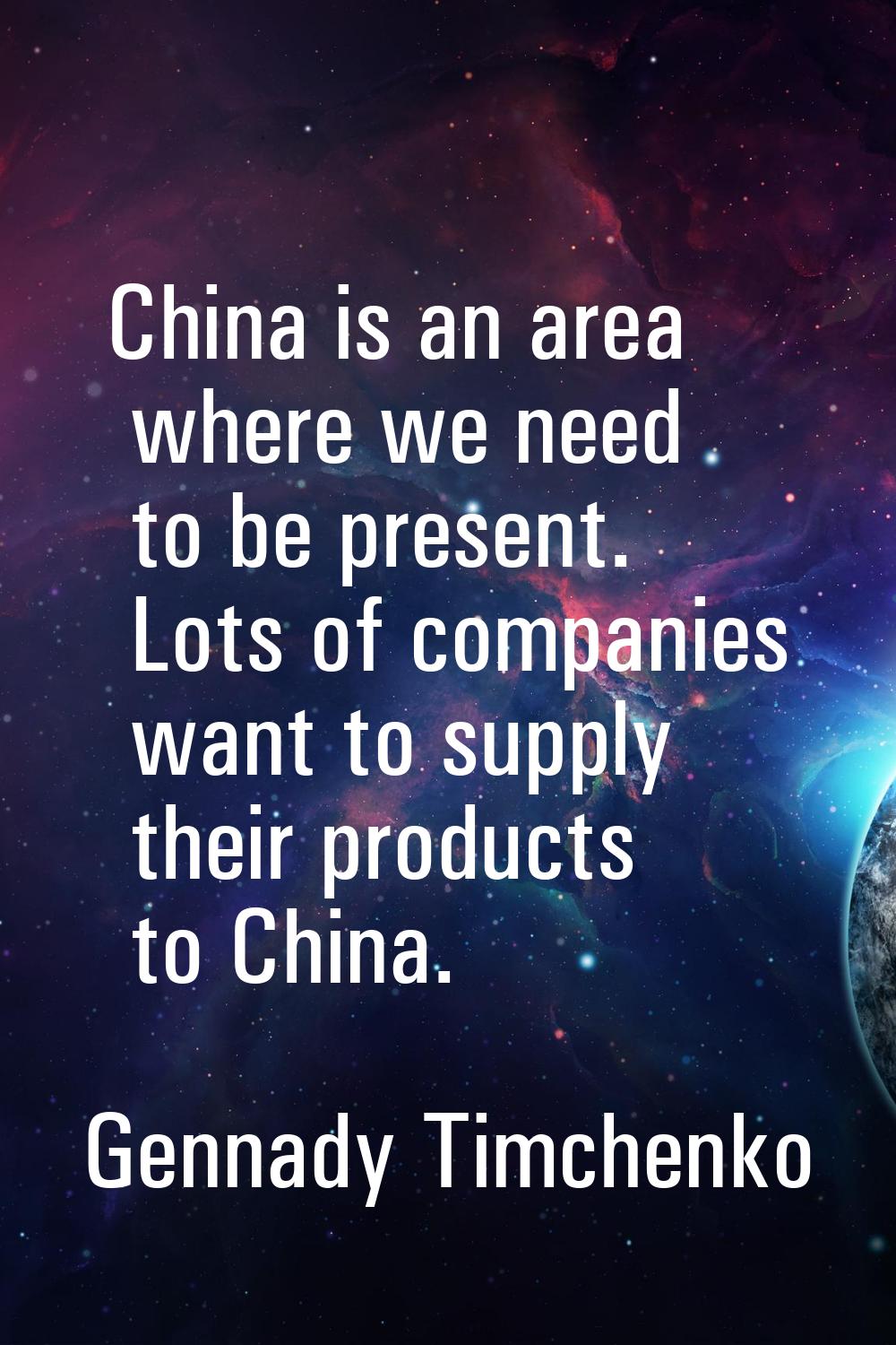 China is an area where we need to be present. Lots of companies want to supply their products to Ch