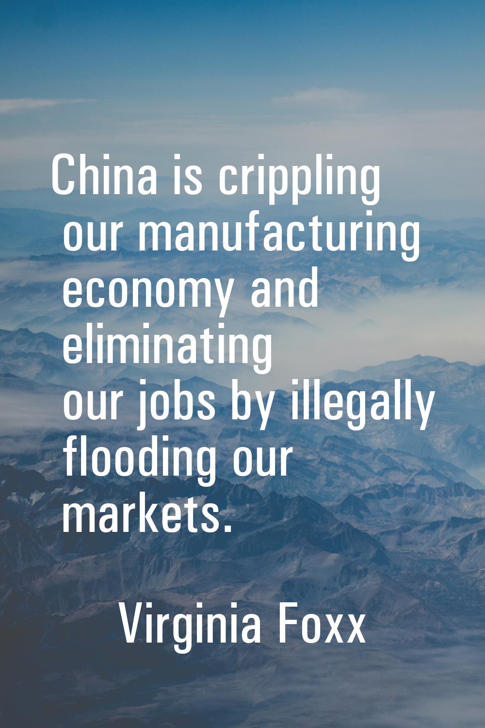 China is crippling our manufacturing economy and eliminating our jobs by illegally flooding our mar
