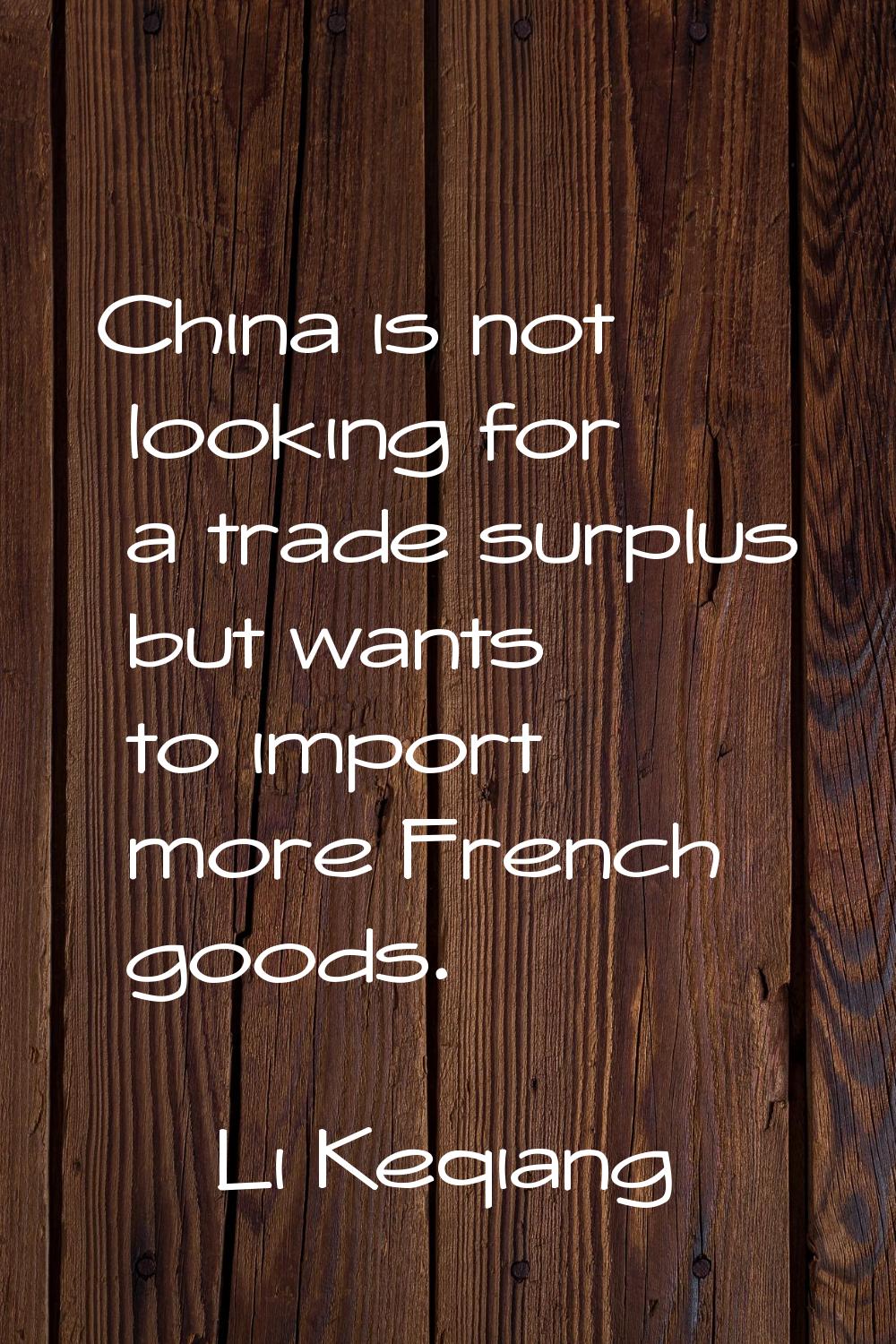China is not looking for a trade surplus but wants to import more French goods.
