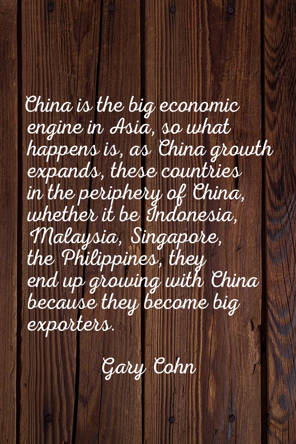 China is the big economic engine in Asia, so what happens is, as China growth expands, these countr