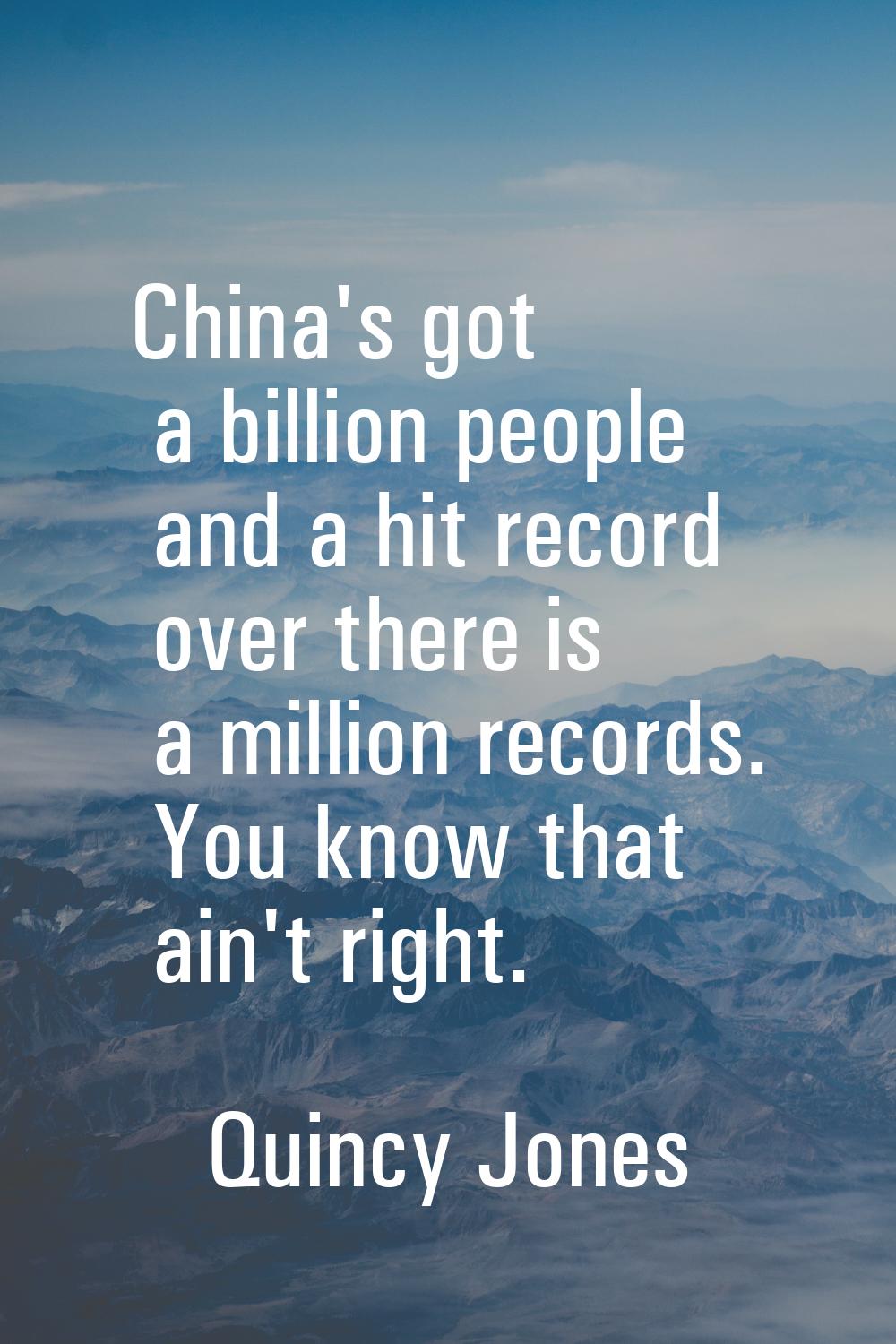 China's got a billion people and a hit record over there is a million records. You know that ain't 