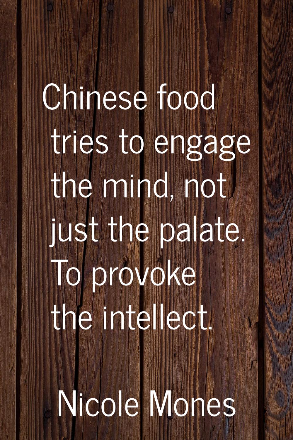 Chinese food tries to engage the mind, not just the palate. To provoke the intellect.