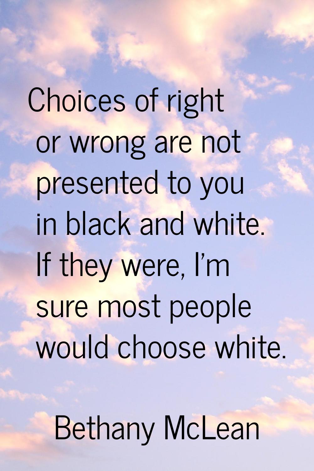 Choices of right or wrong are not presented to you in black and white. If they were, I'm sure most 