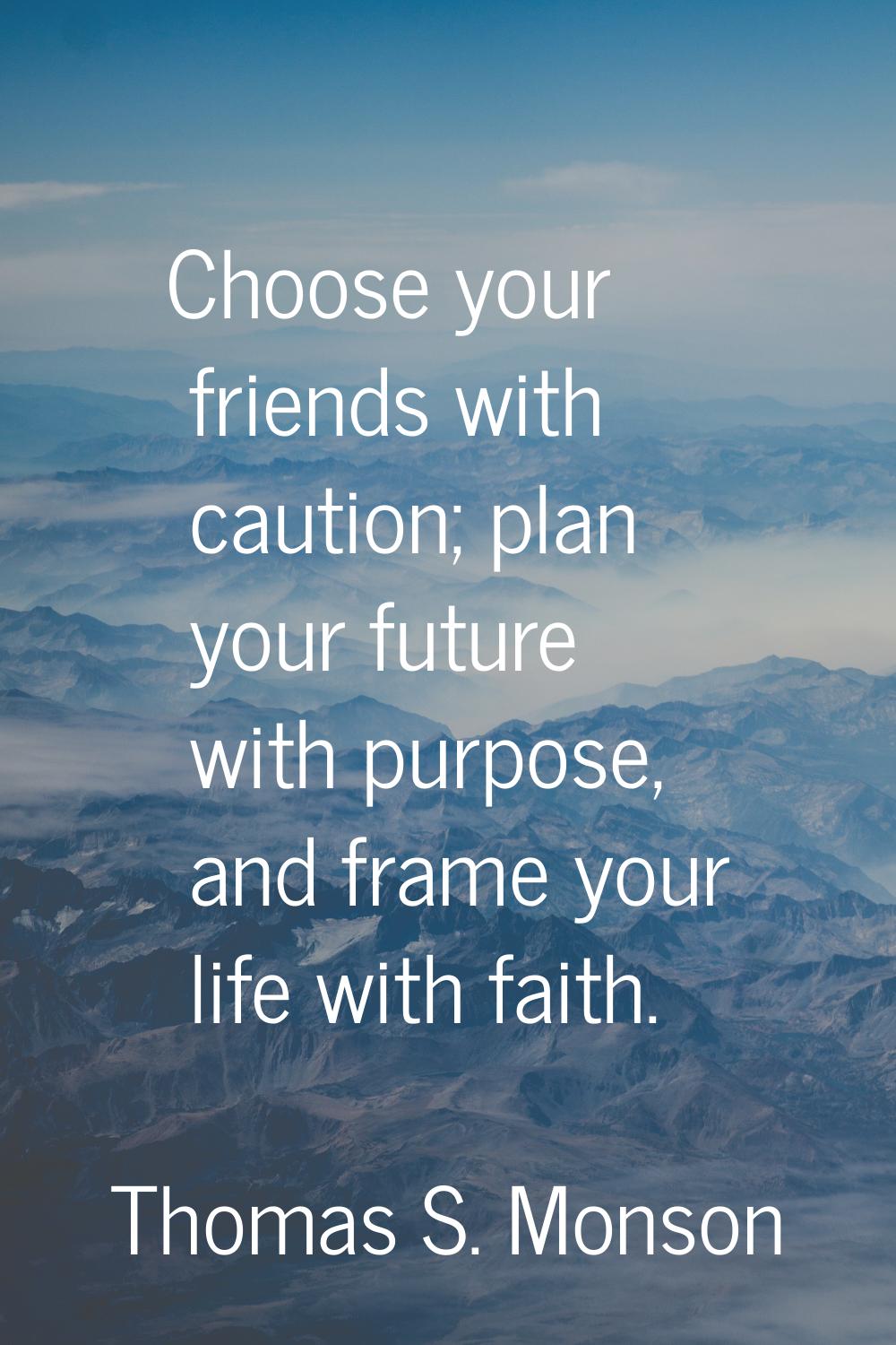 Choose your friends with caution; plan your future with purpose, and frame your life with faith.