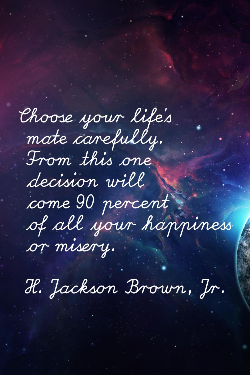 Choose your life's mate carefully. From this one decision will come 90 percent of all your happines