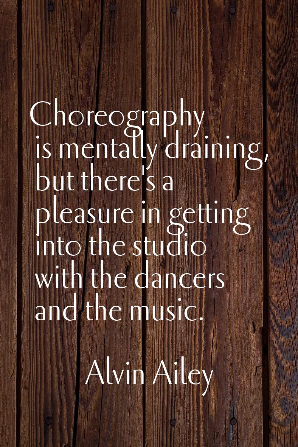 Choreography is mentally draining, but there's a pleasure in getting into the studio with the dance