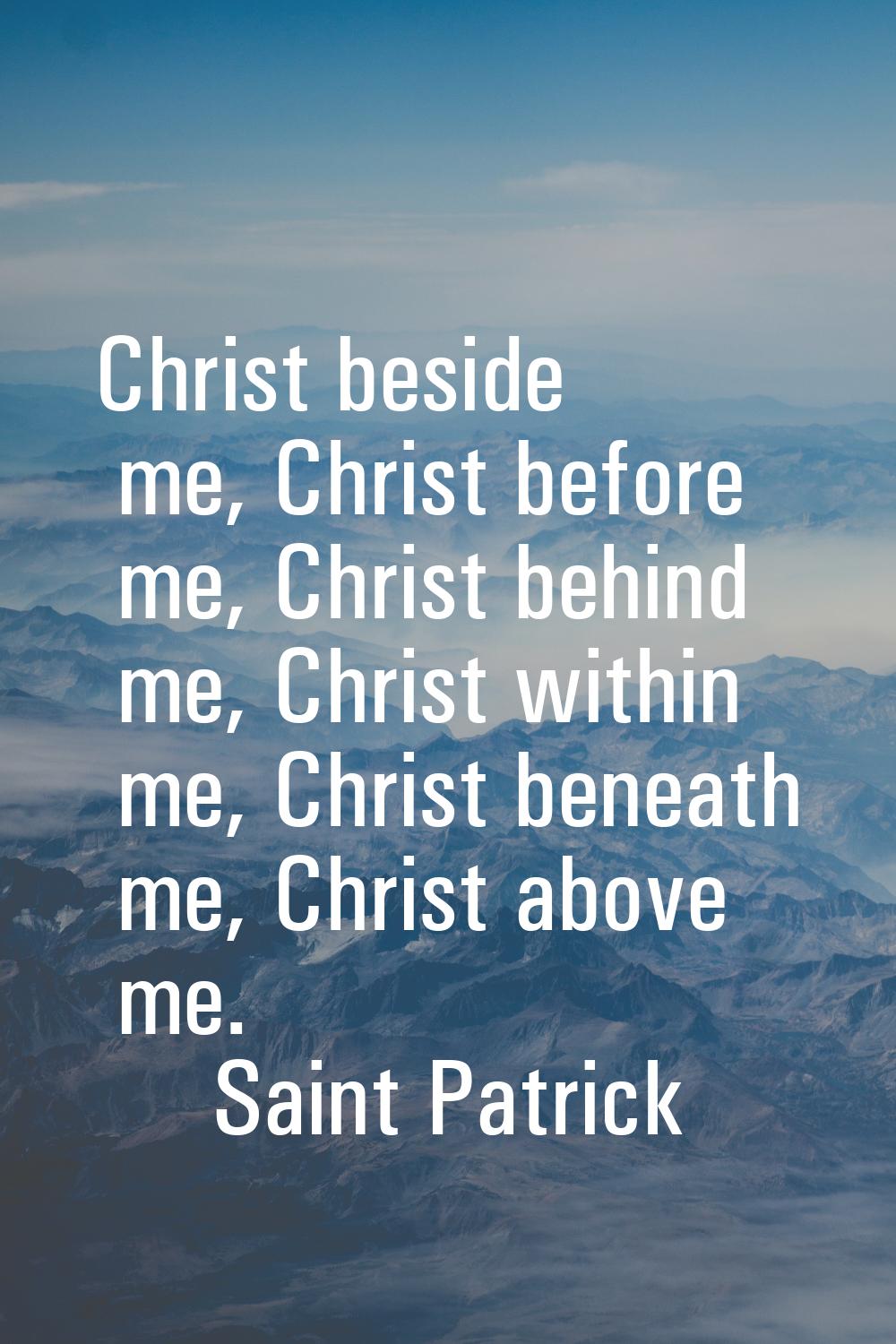 Christ beside me, Christ before me, Christ behind me, Christ within me, Christ beneath me, Christ a