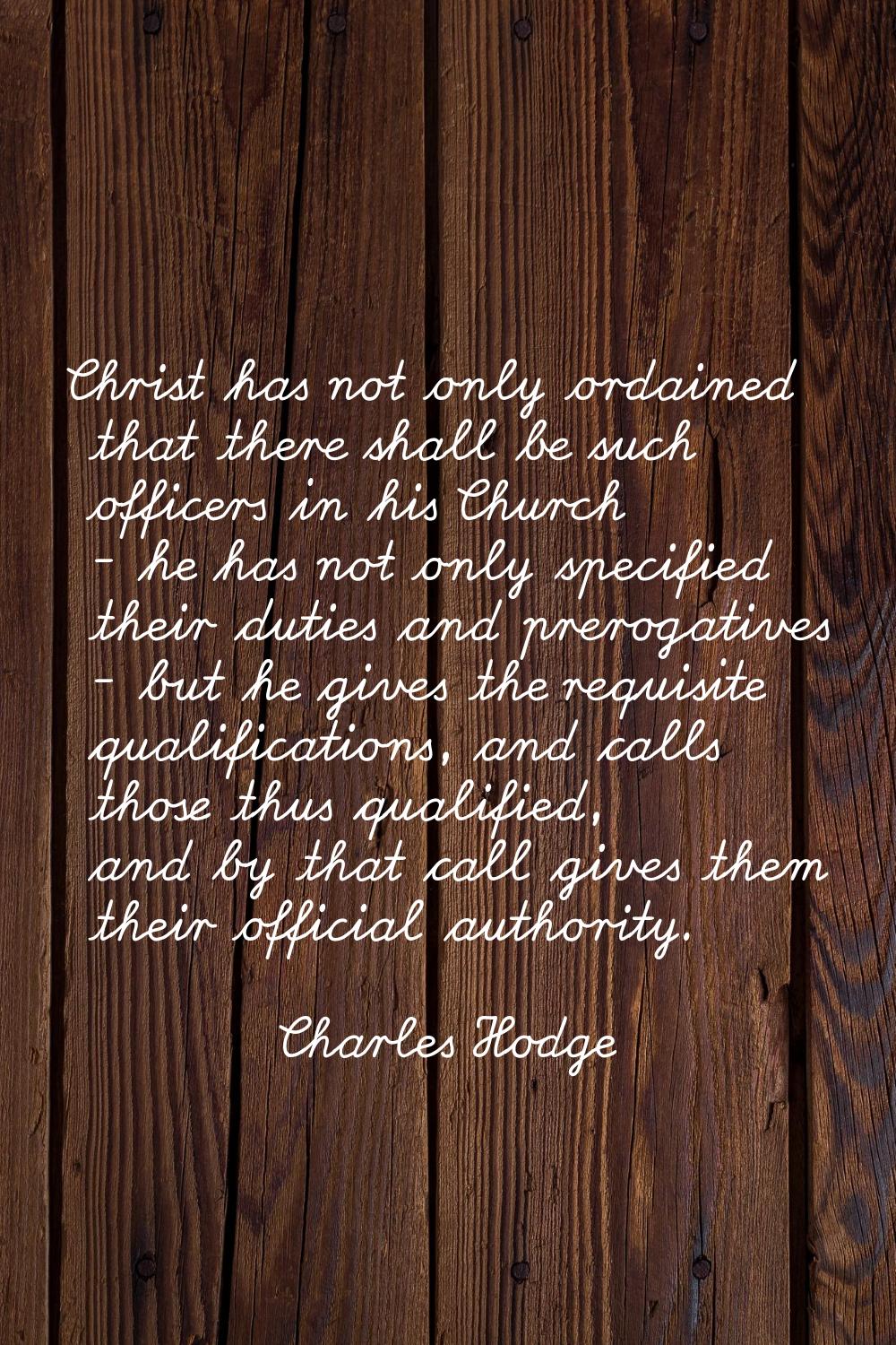 Christ has not only ordained that there shall be such officers in his Church - he has not only spec