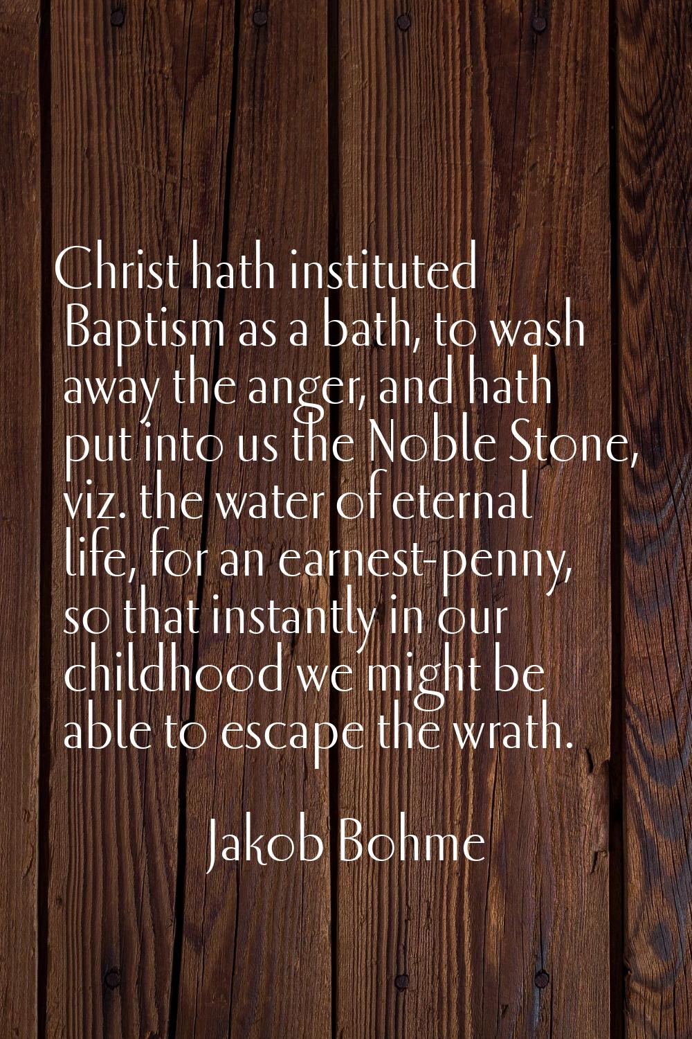 Christ hath instituted Baptism as a bath, to wash away the anger, and hath put into us the Noble St