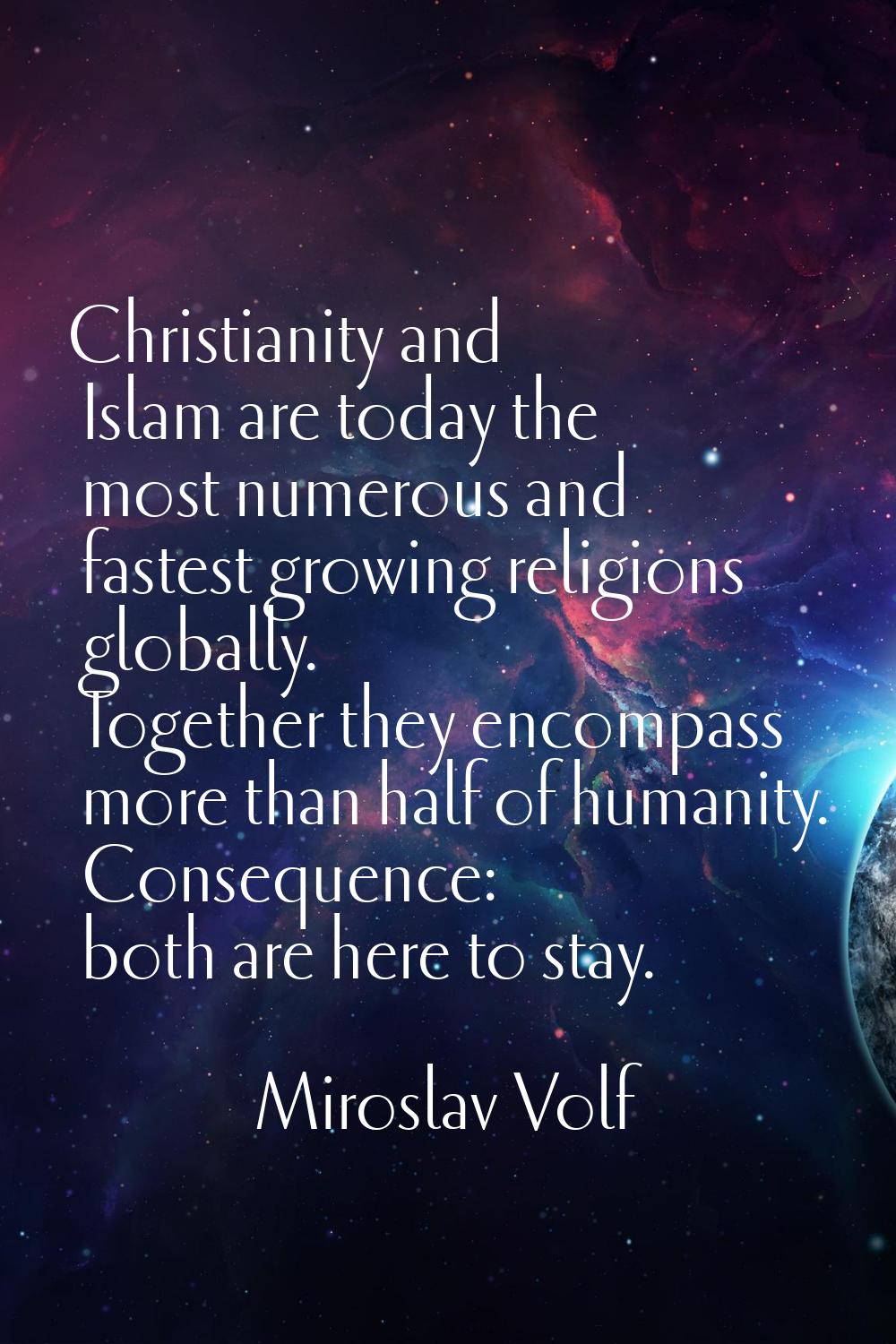 Christianity and Islam are today the most numerous and fastest growing religions globally. Together