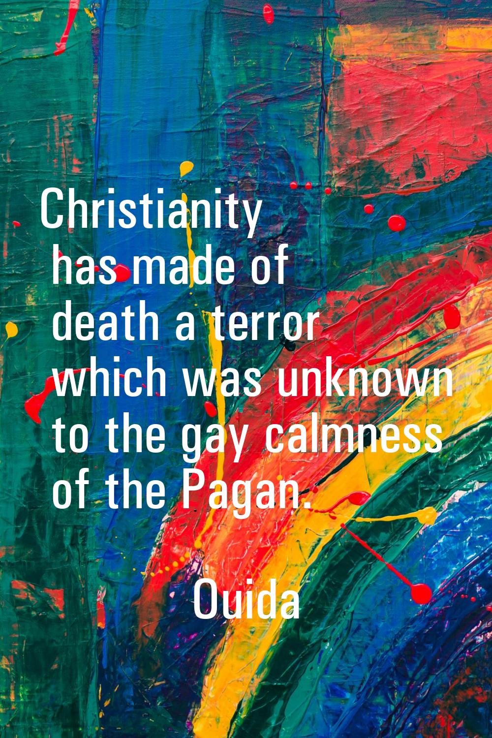 Christianity has made of death a terror which was unknown to the gay calmness of the Pagan.
