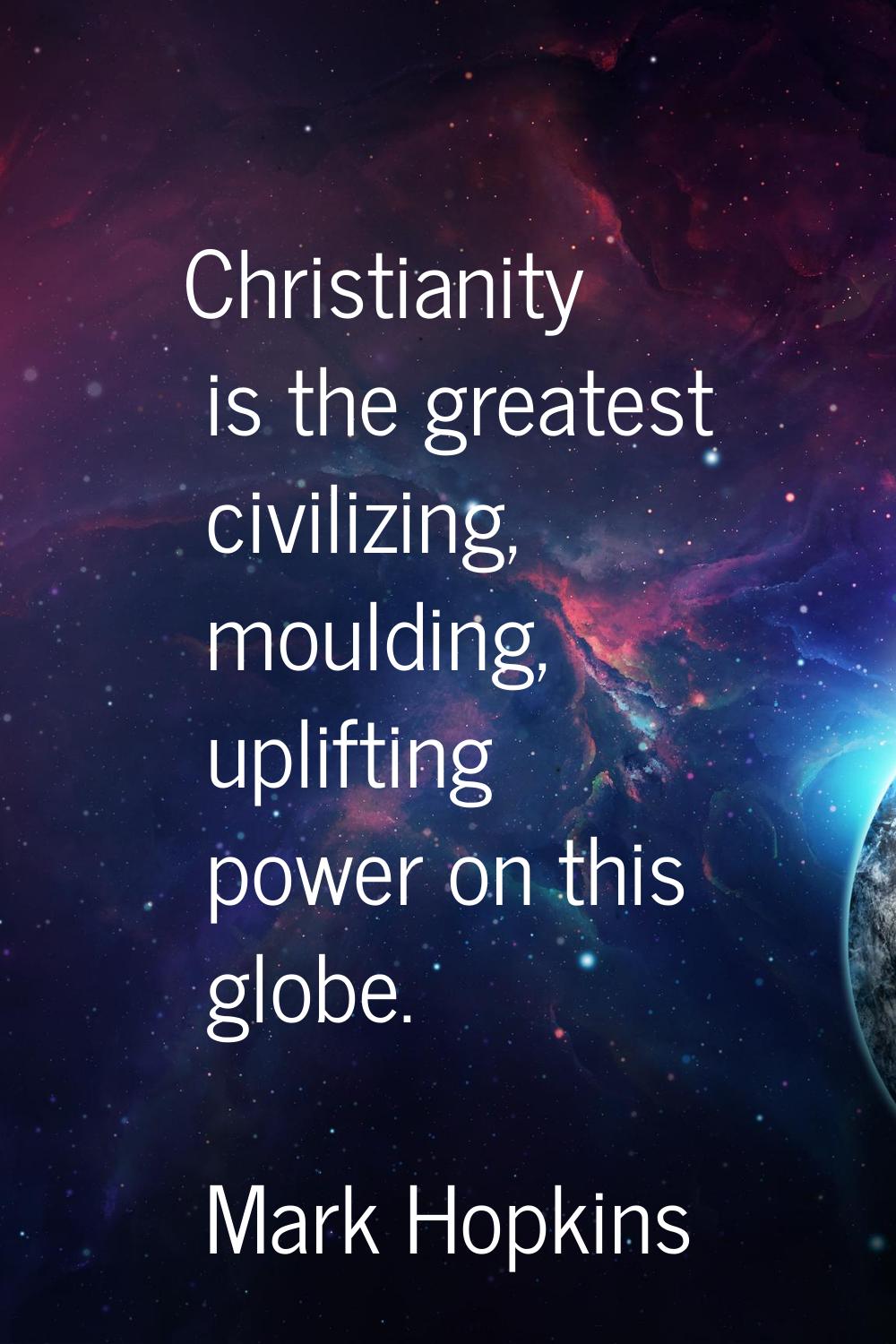 Christianity is the greatest civilizing, moulding, uplifting power on this globe.