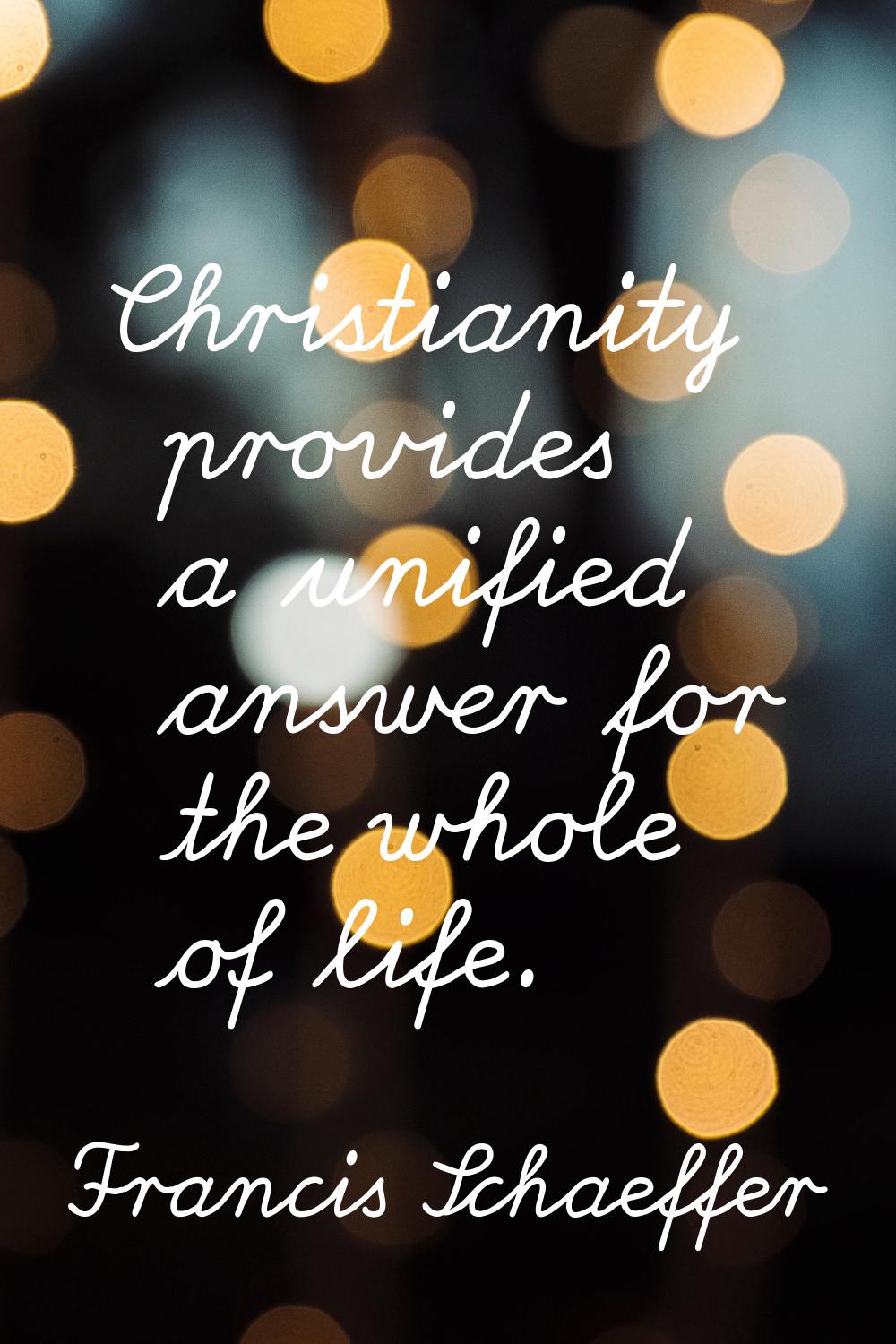 Christianity provides a unified answer for the whole of life.