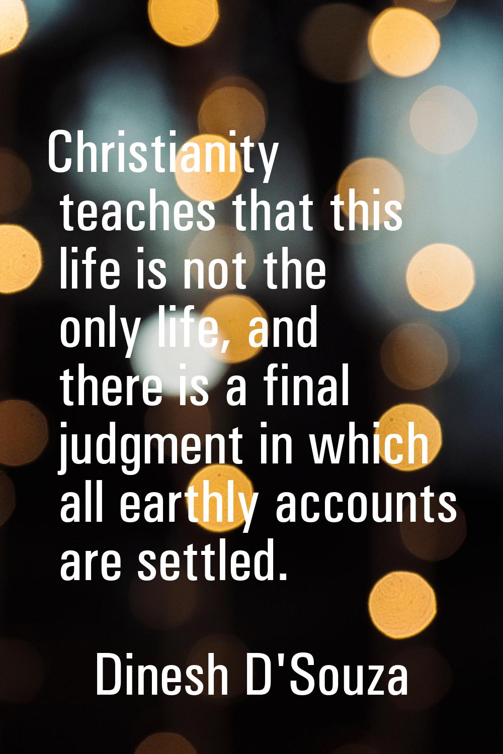 Christianity teaches that this life is not the only life, and there is a final judgment in which al
