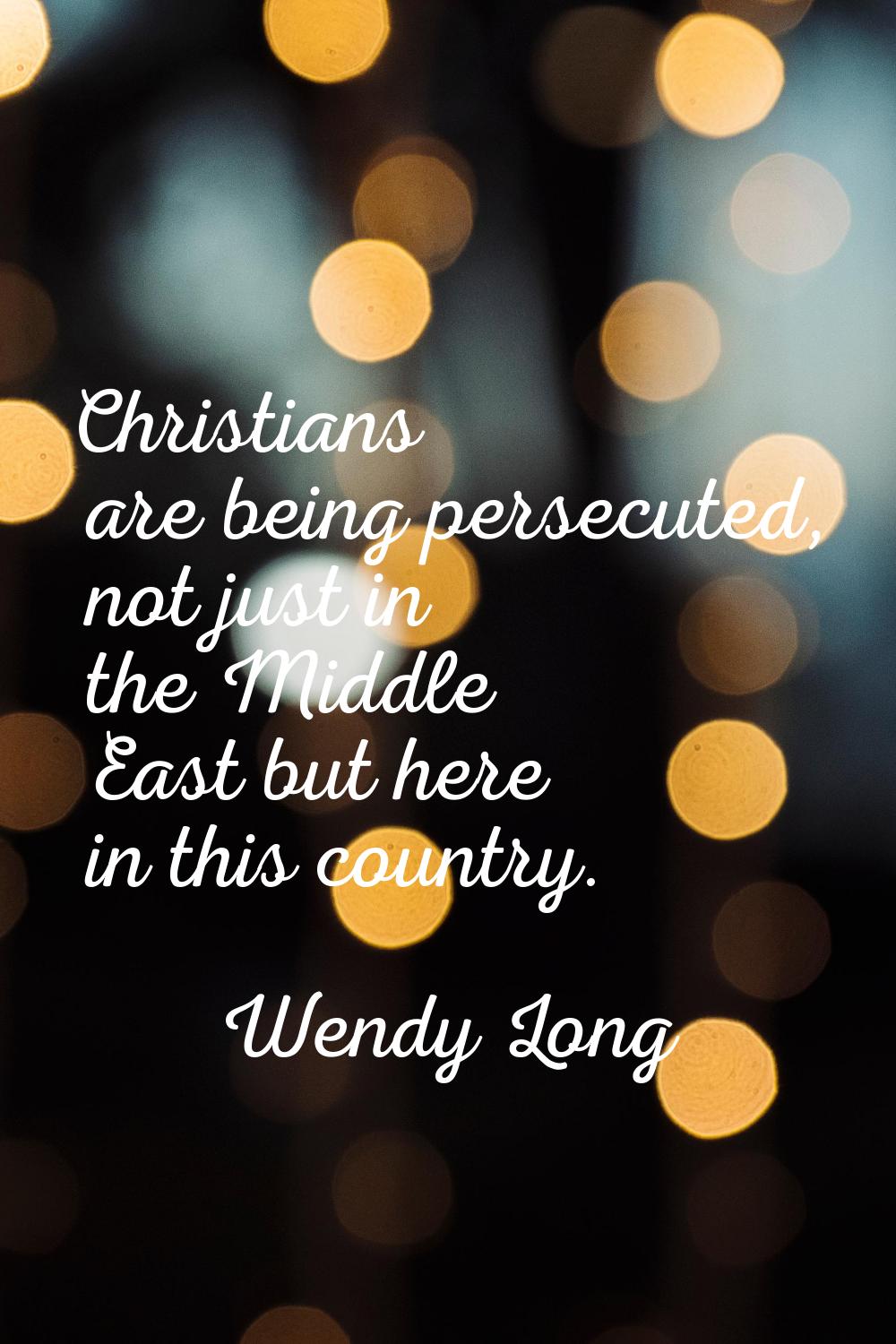 Christians are being persecuted, not just in the Middle East but here in this country.