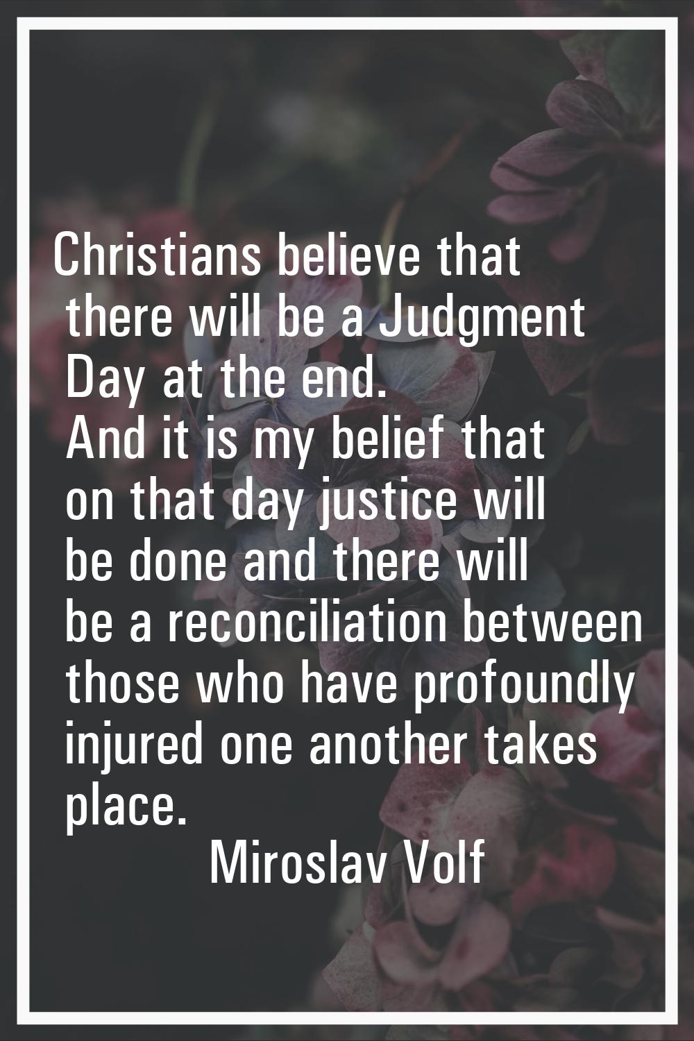 Christians believe that there will be a Judgment Day at the end. And it is my belief that on that d