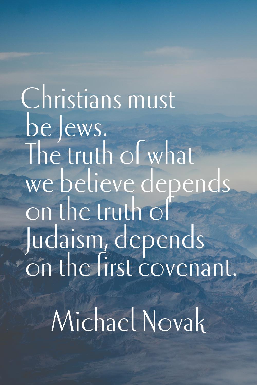 Christians must be Jews. The truth of what we believe depends on the truth of Judaism, depends on t