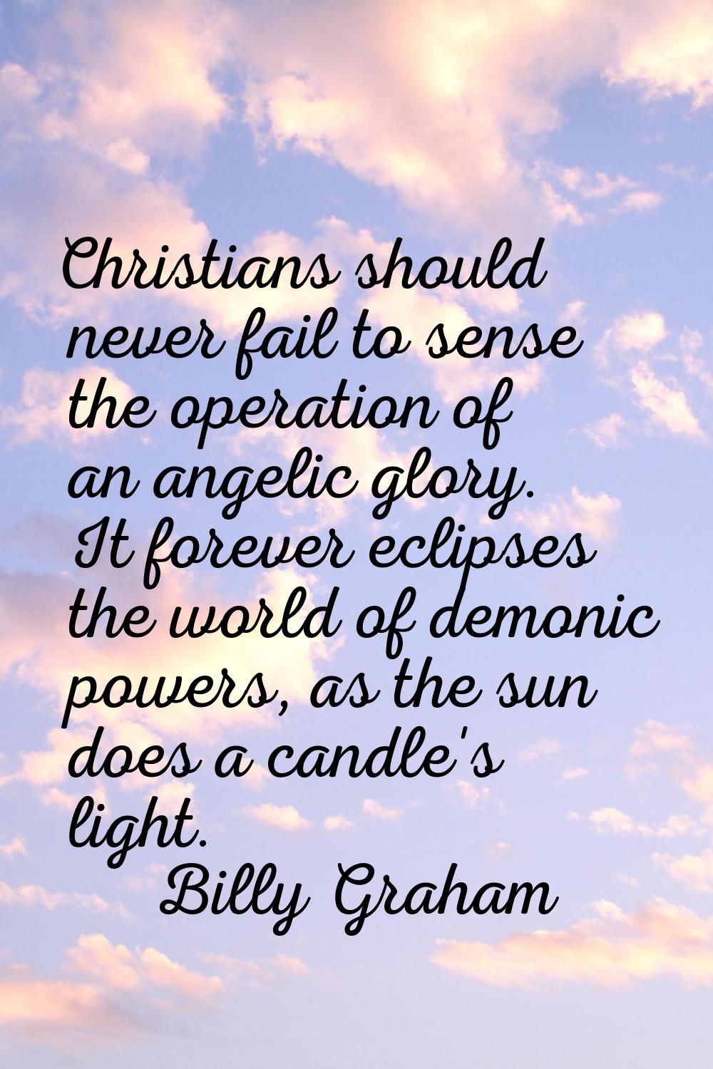 Christians should never fail to sense the operation of an angelic glory. It forever eclipses the wo